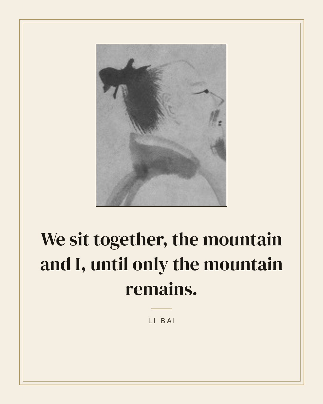 We sit together, the mountain and I, until only the mountain remains. — Li Bai