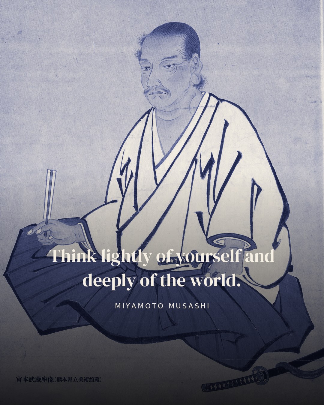 Think lightly of yourself and deeply of the world. — Miyamoto Musashi