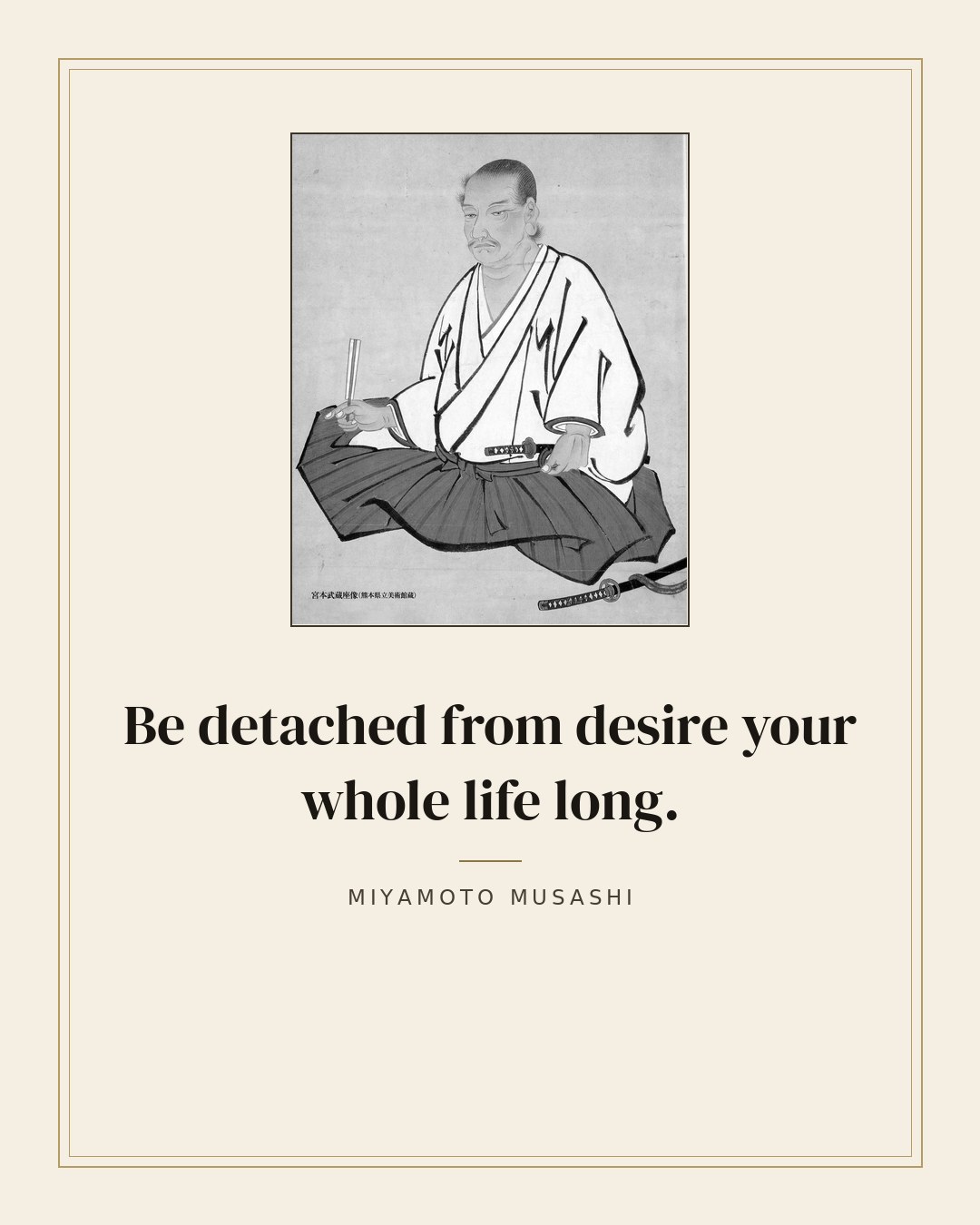 Be detached from desire your whole life long. — Miyamoto Musashi