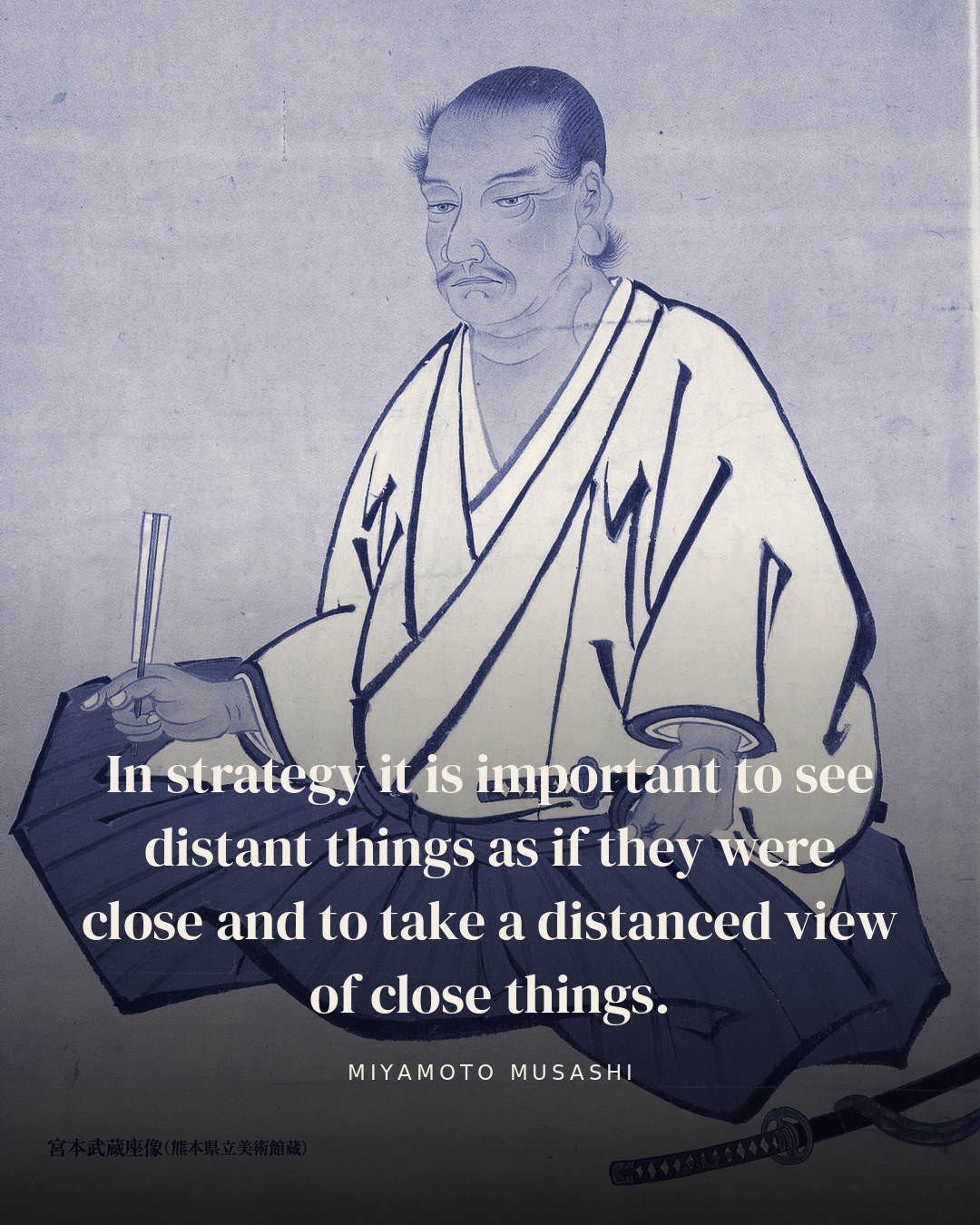 In strategy it is important to see distant things as if they were close and to take a distanced view of close things. — Miyamoto Musashi