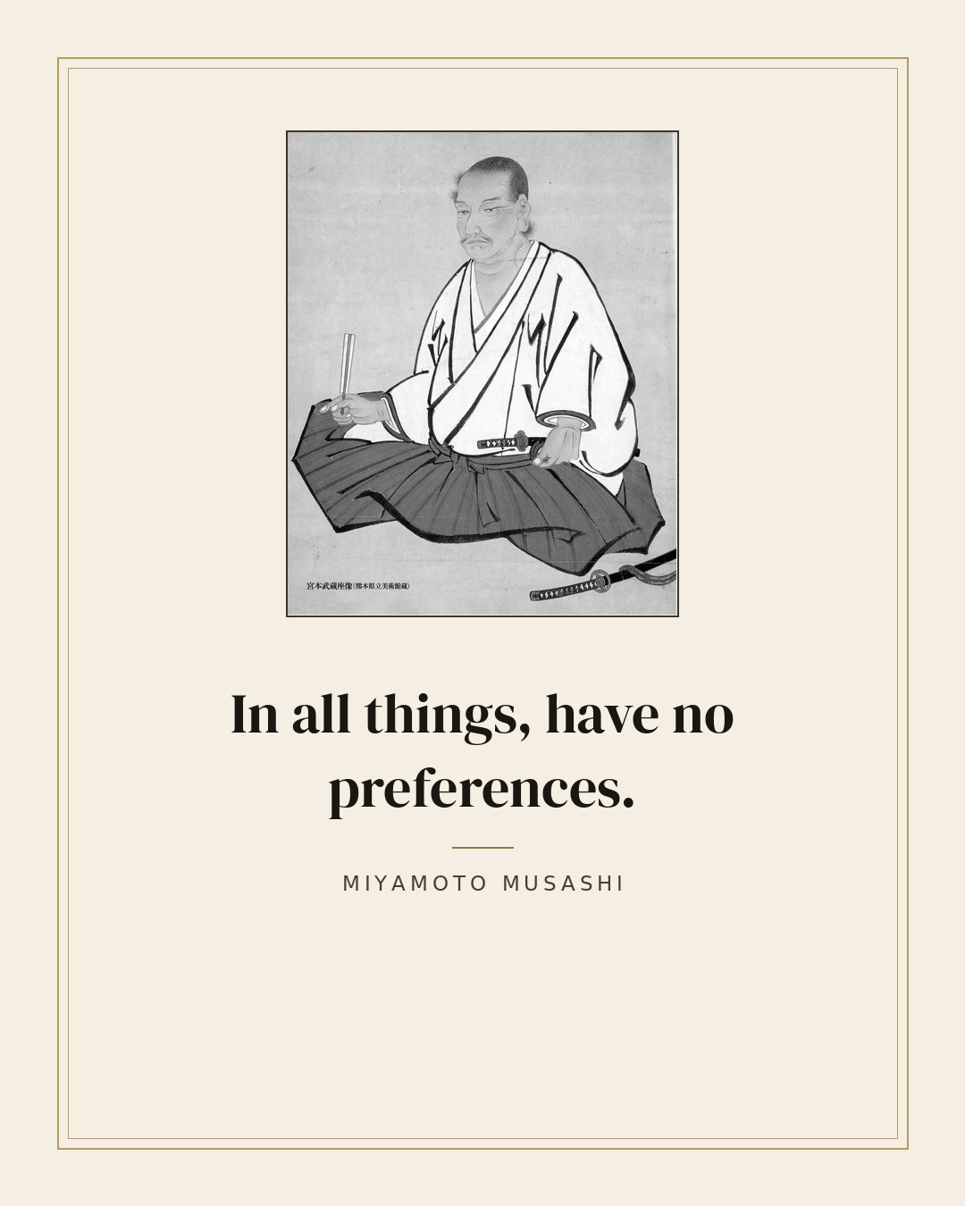 In all things, have no preferences. — Miyamoto Musashi