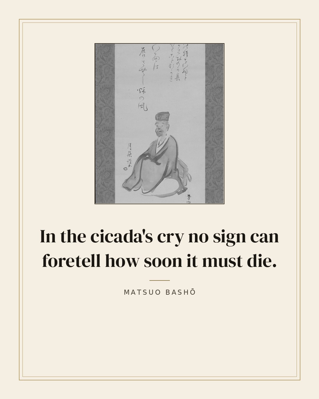 In the cicada's cry no sign can foretell how soon it must die. — Matsuo Bashō