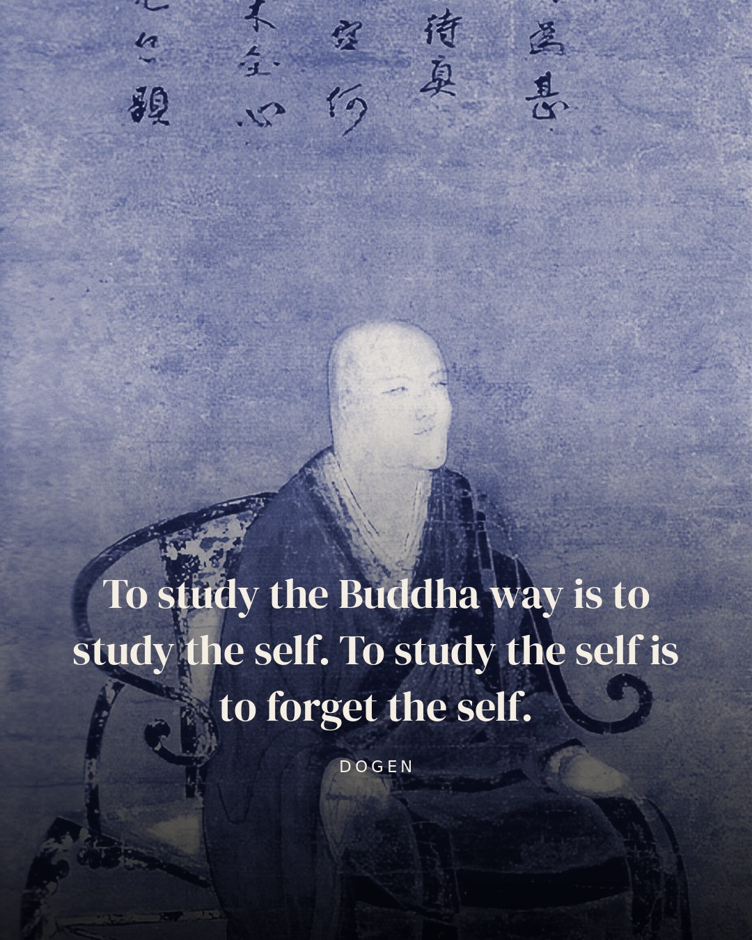 To study the Buddha way is to study the self. To study the self is to forget the self. — Dogen