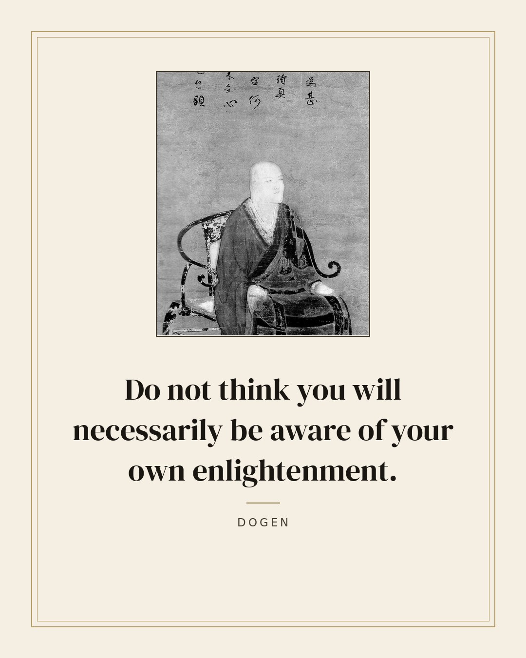 Do not think you will necessarily be aware of your own enlightenment. — Dogen