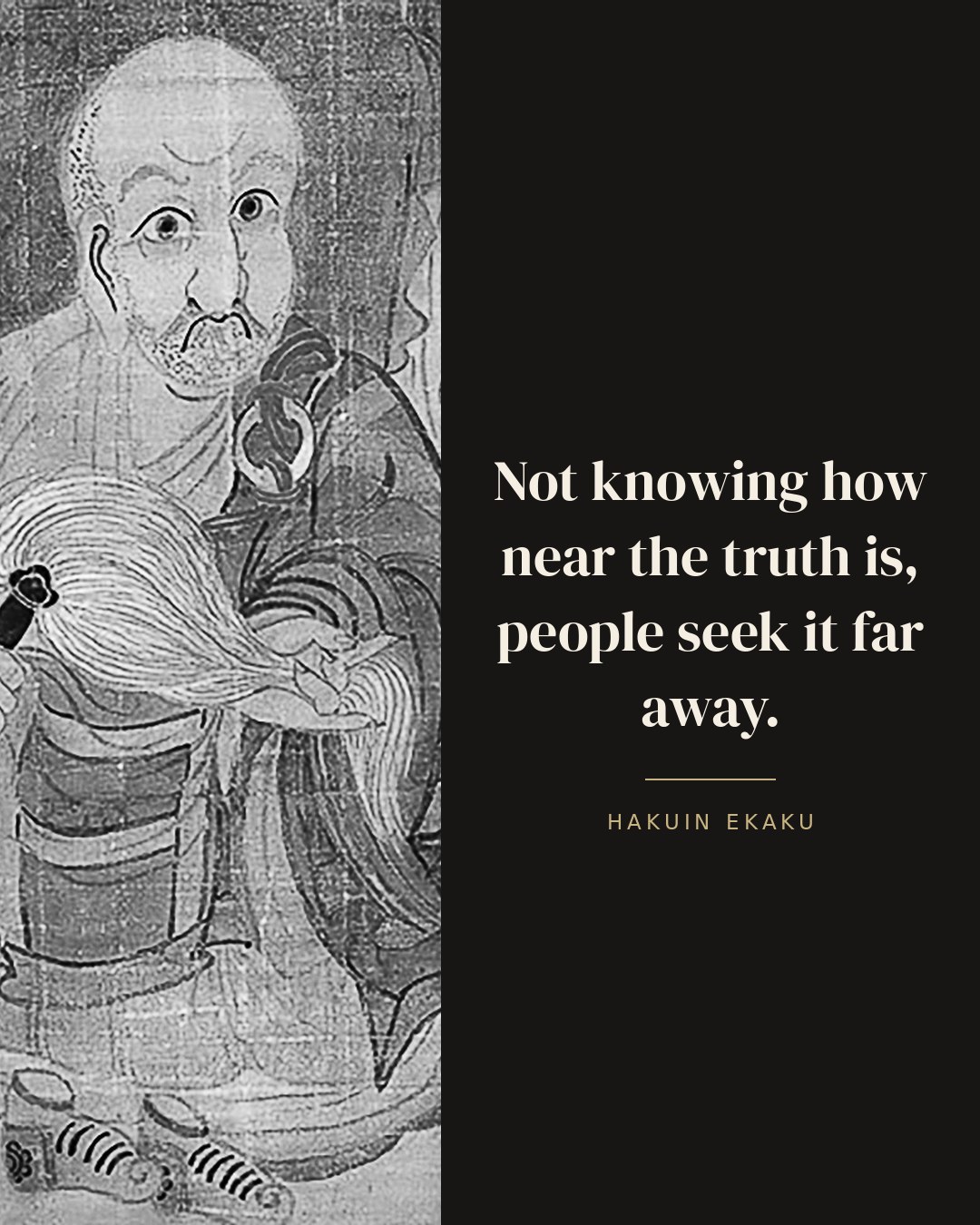 Not knowing how near the truth is, people seek it far away. — Hakuin Ekaku