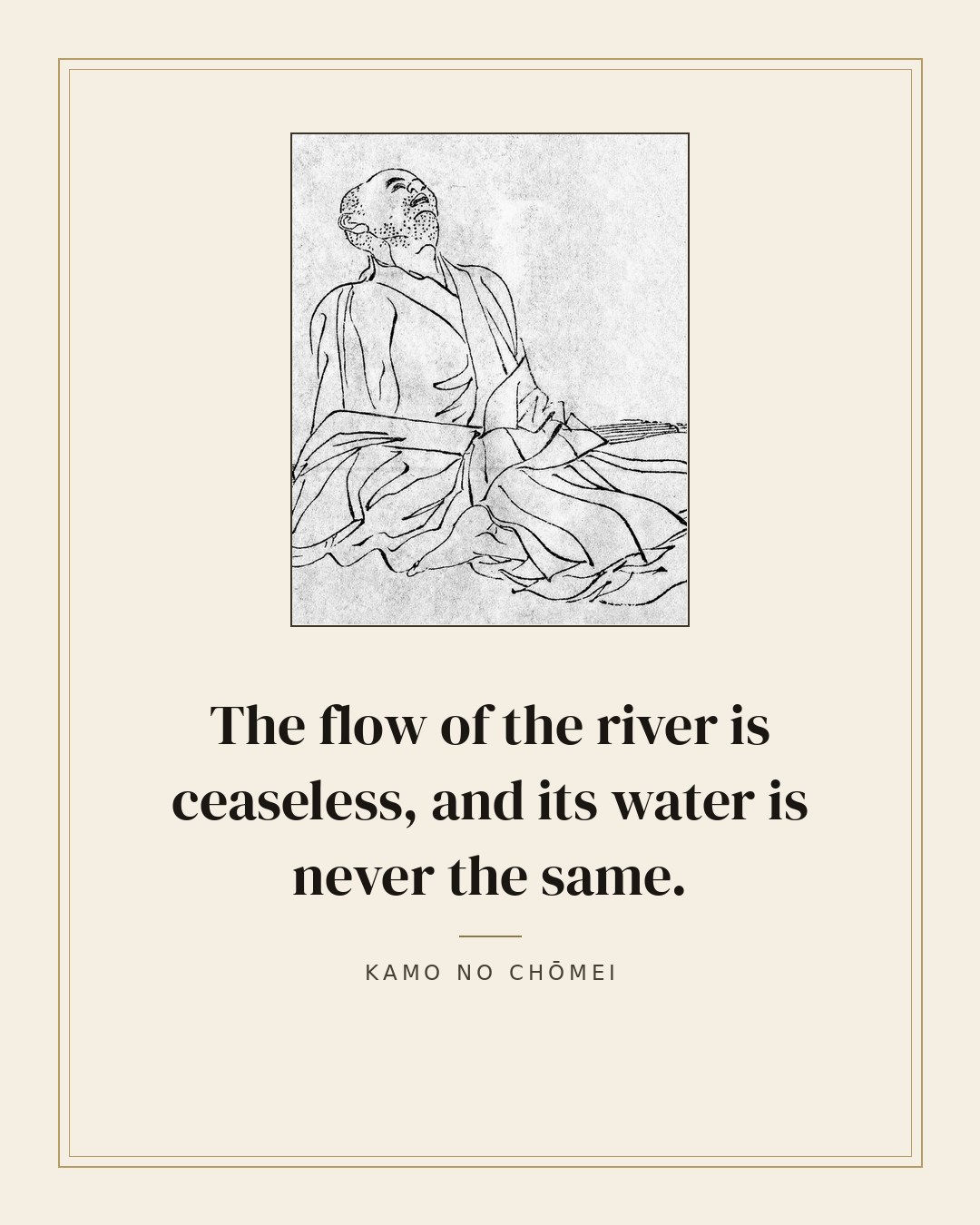 The flow of the river is ceaseless, and its water is never the same. — Kamo no Chōmei