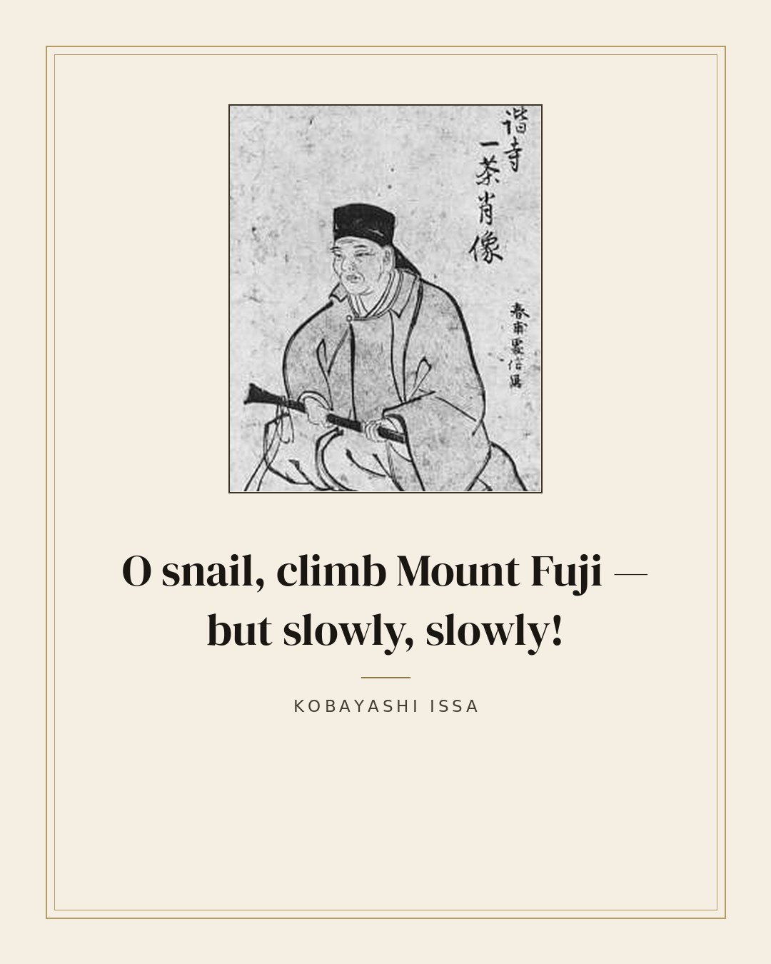 O snail, climb Mount Fuji — but slowly, slowly! — Kobayashi Issa
