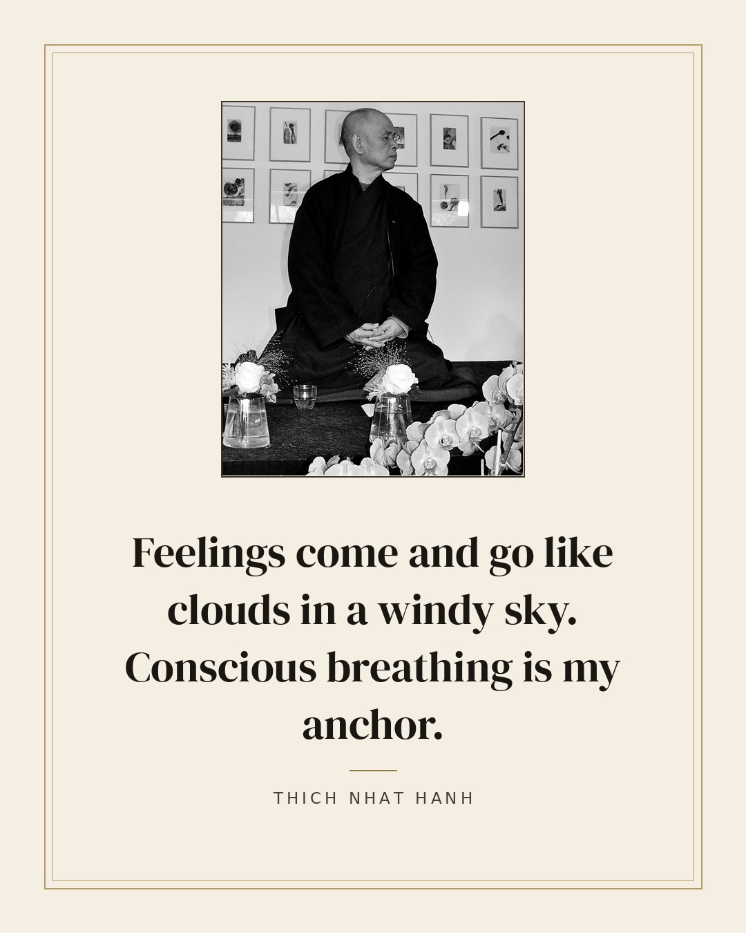 Feelings come and go like clouds in a windy sky. Conscious breathing is my anchor. — Thich Nhat Hanh