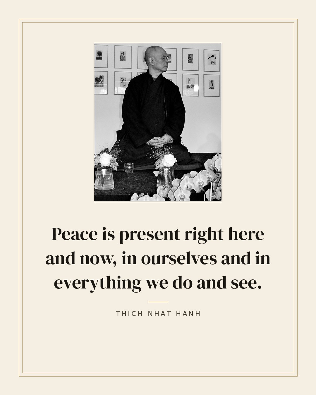 Peace is present right here and now, in ourselves and in everything we do and see. — Thich Nhat Hanh