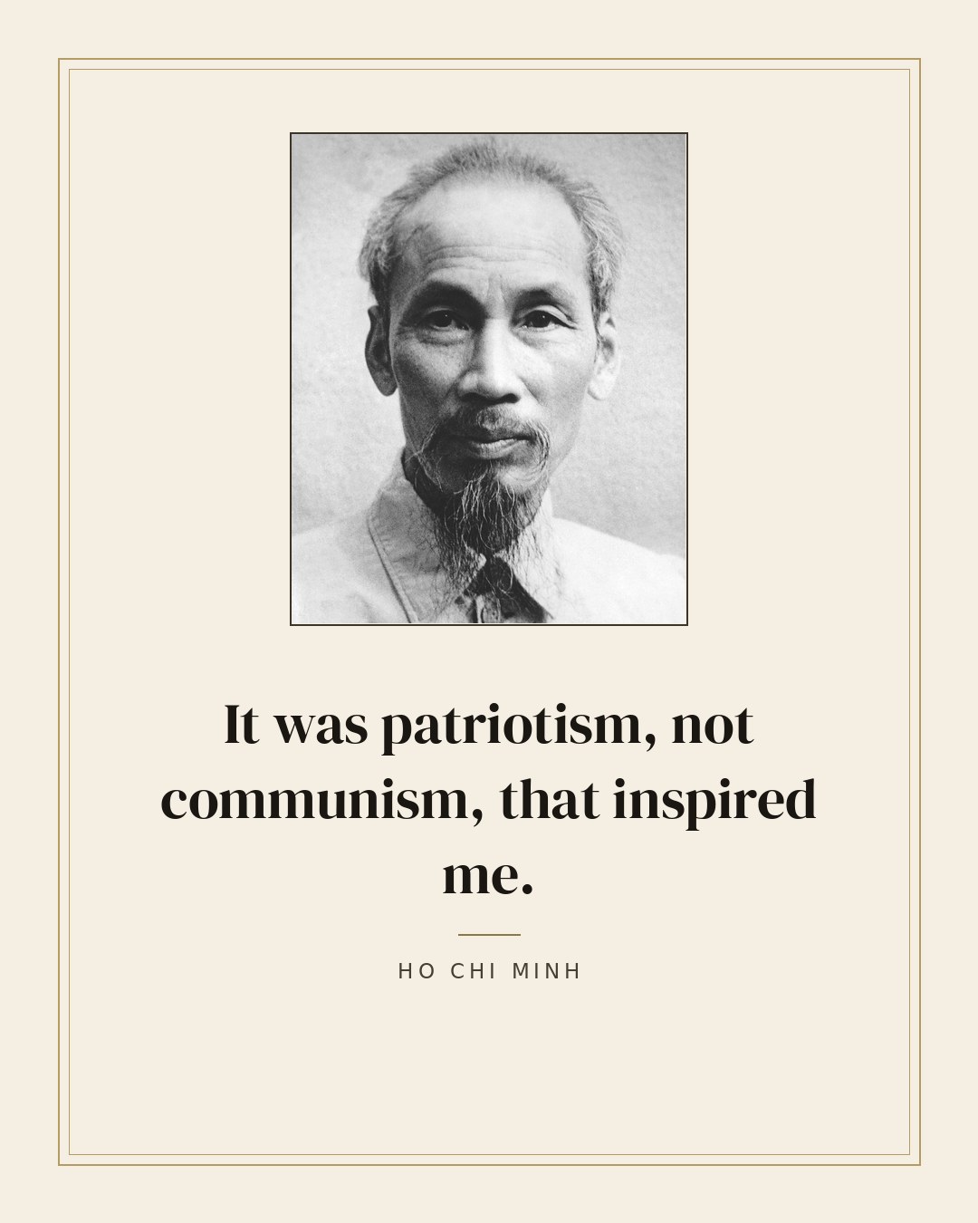 It was patriotism, not communism, that inspired me. — Ho Chi Minh