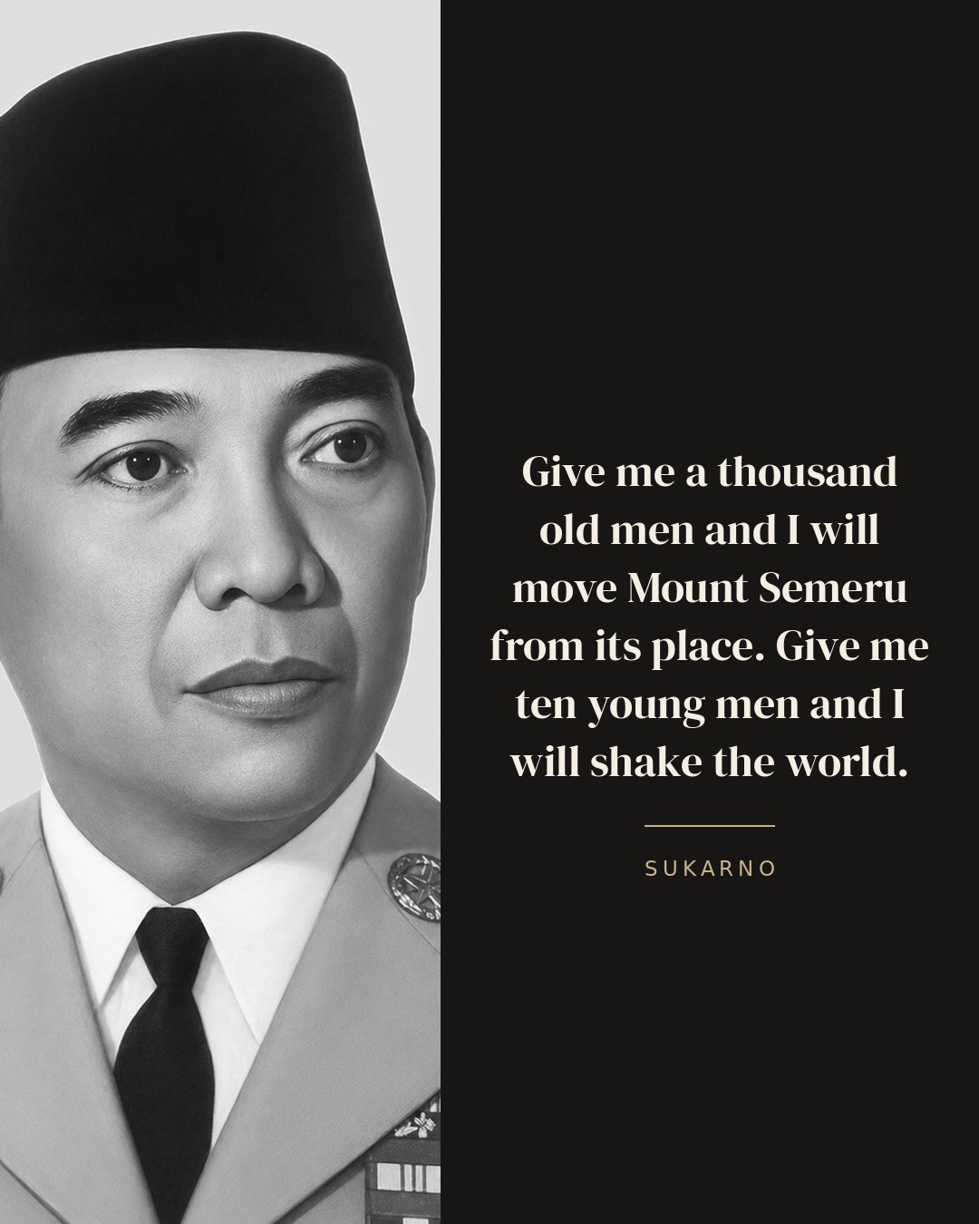 Give me a thousand old men and I will move Mount Semeru from its place. Give me ten young men and I will shake the world. — Sukarno