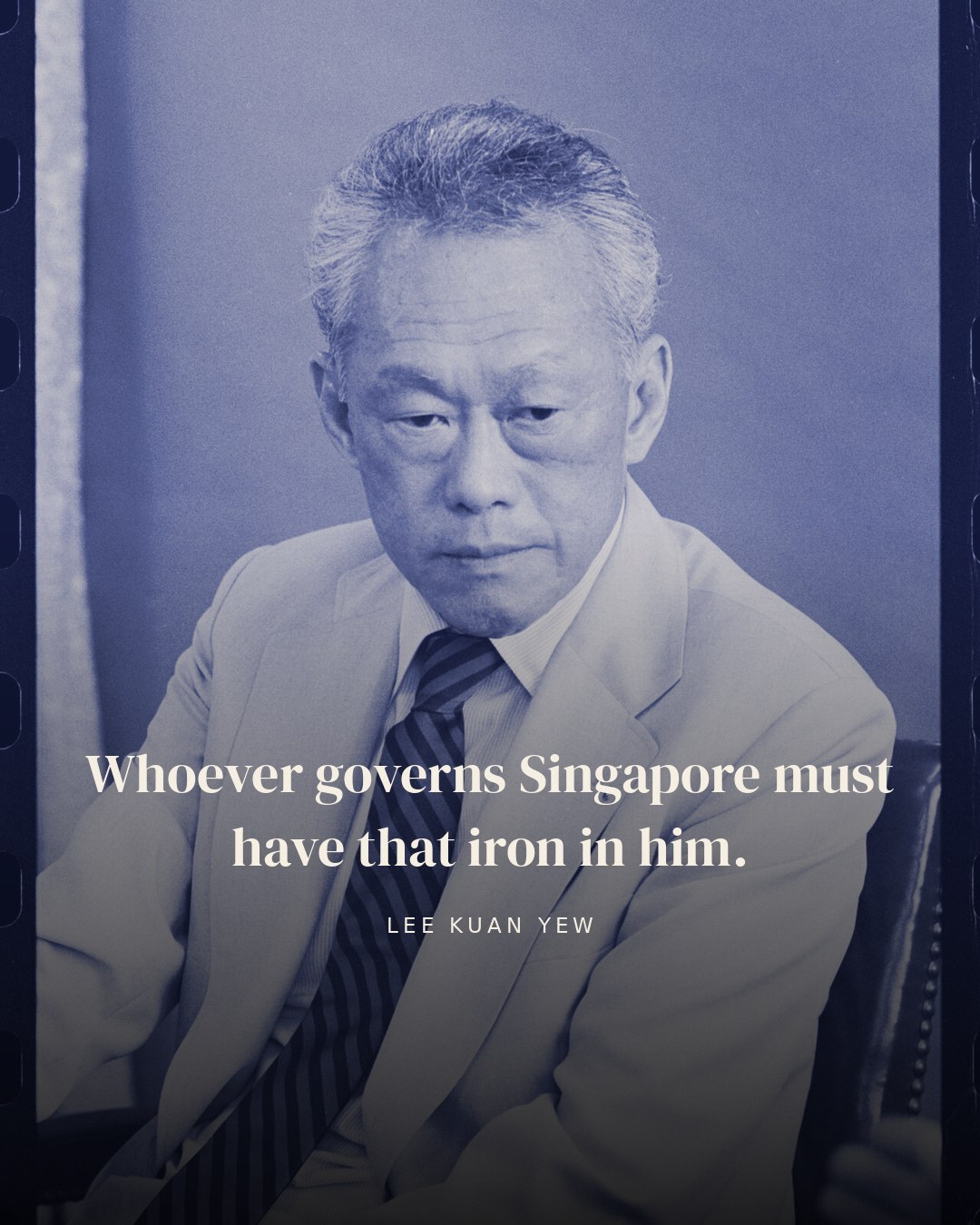 Whoever governs Singapore must have that iron in him. — Lee Kuan Yew