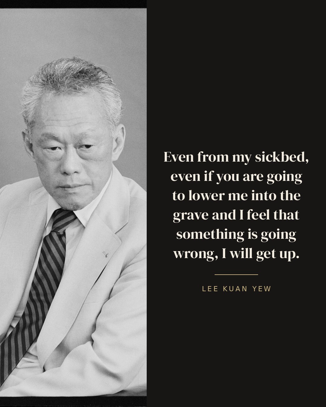 Even from my sickbed, even if you are going to lower me into the grave and I feel that something is going wrong, I will get up. — Lee Kuan Yew