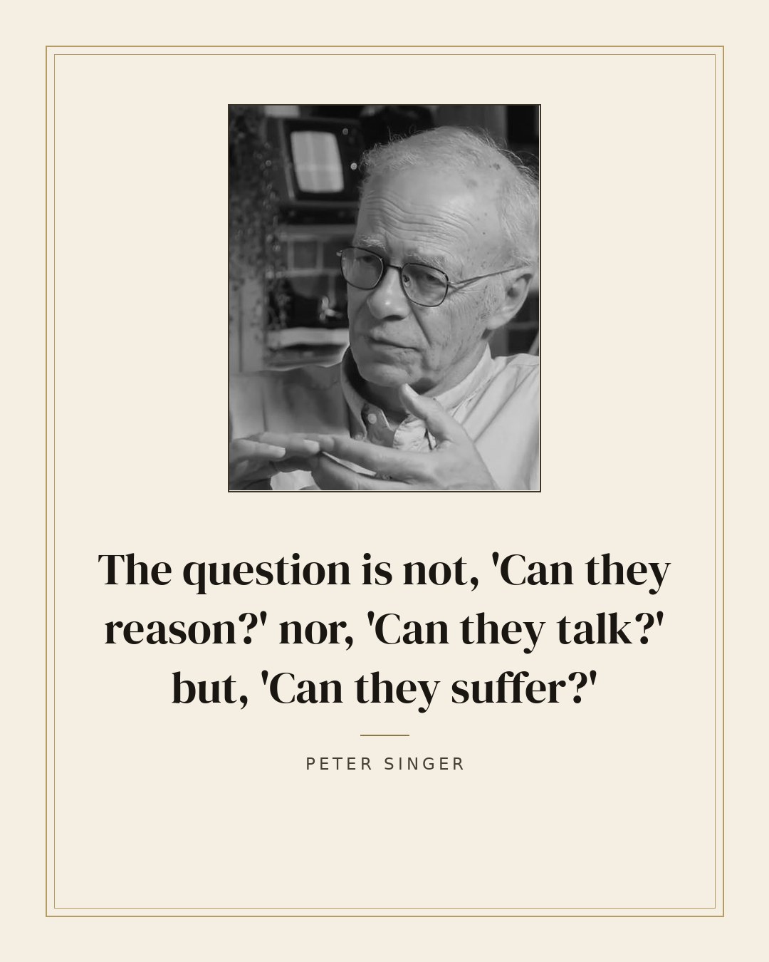 The question is not, 'Can they reason?' nor, 'Can they talk?' but, 'Can they suffer?' — Peter Singer