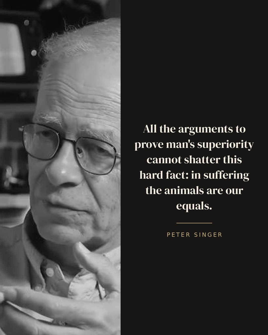 All the arguments to prove man's superiority cannot shatter this hard fact: in suffering the animals are our equals. — Peter Singer