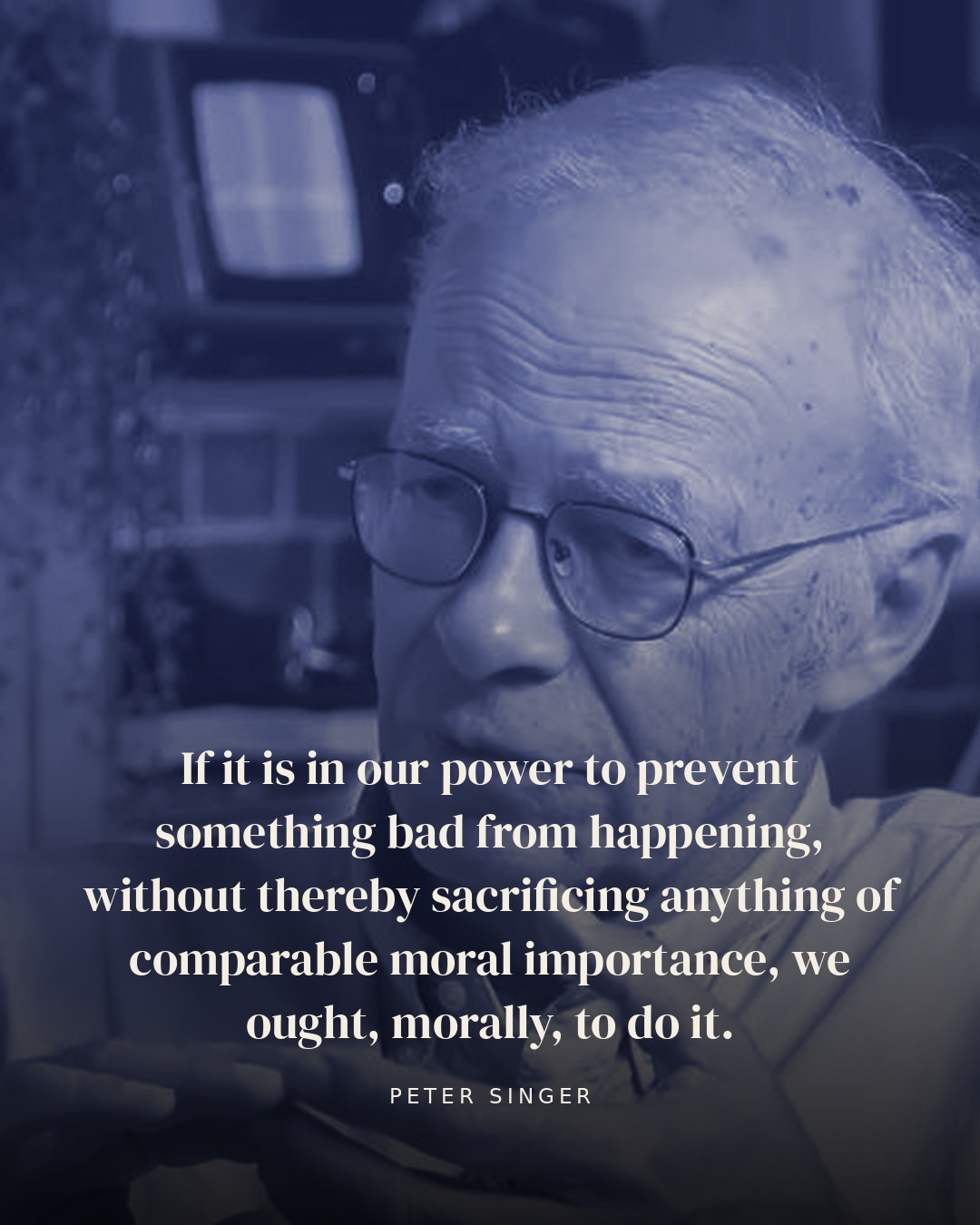 If it is in our power to prevent something bad from happening, without thereby sacrificing anything of comparable moral importance, we ought, morally, to do it. — Peter Singer