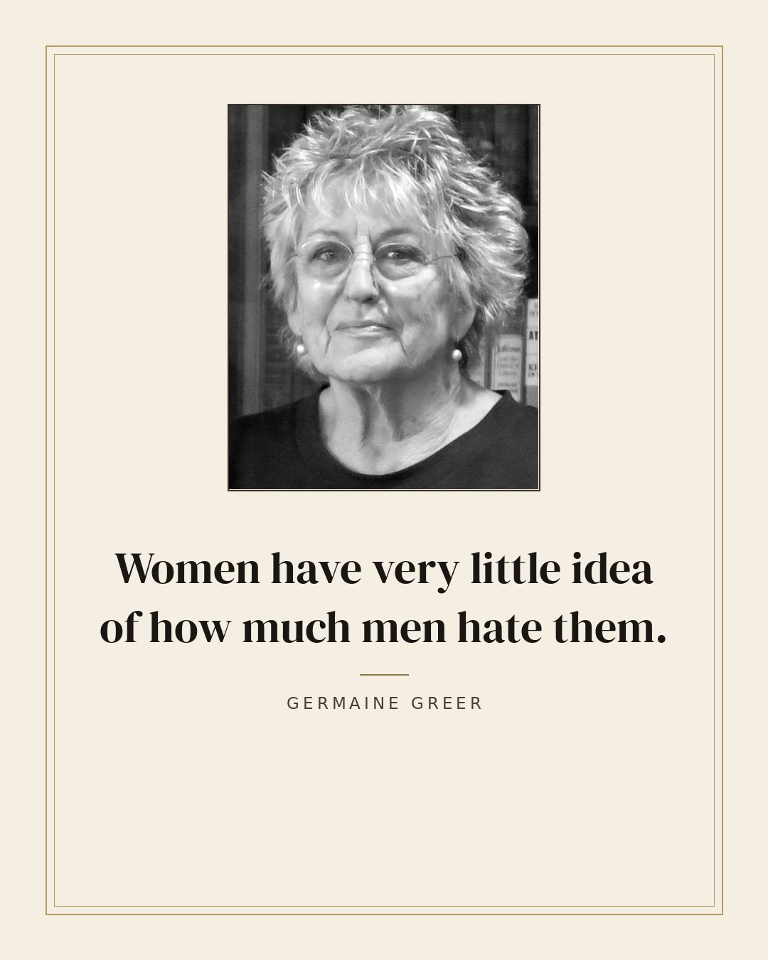 Women have very little idea of how much men hate them. — Germaine Greer