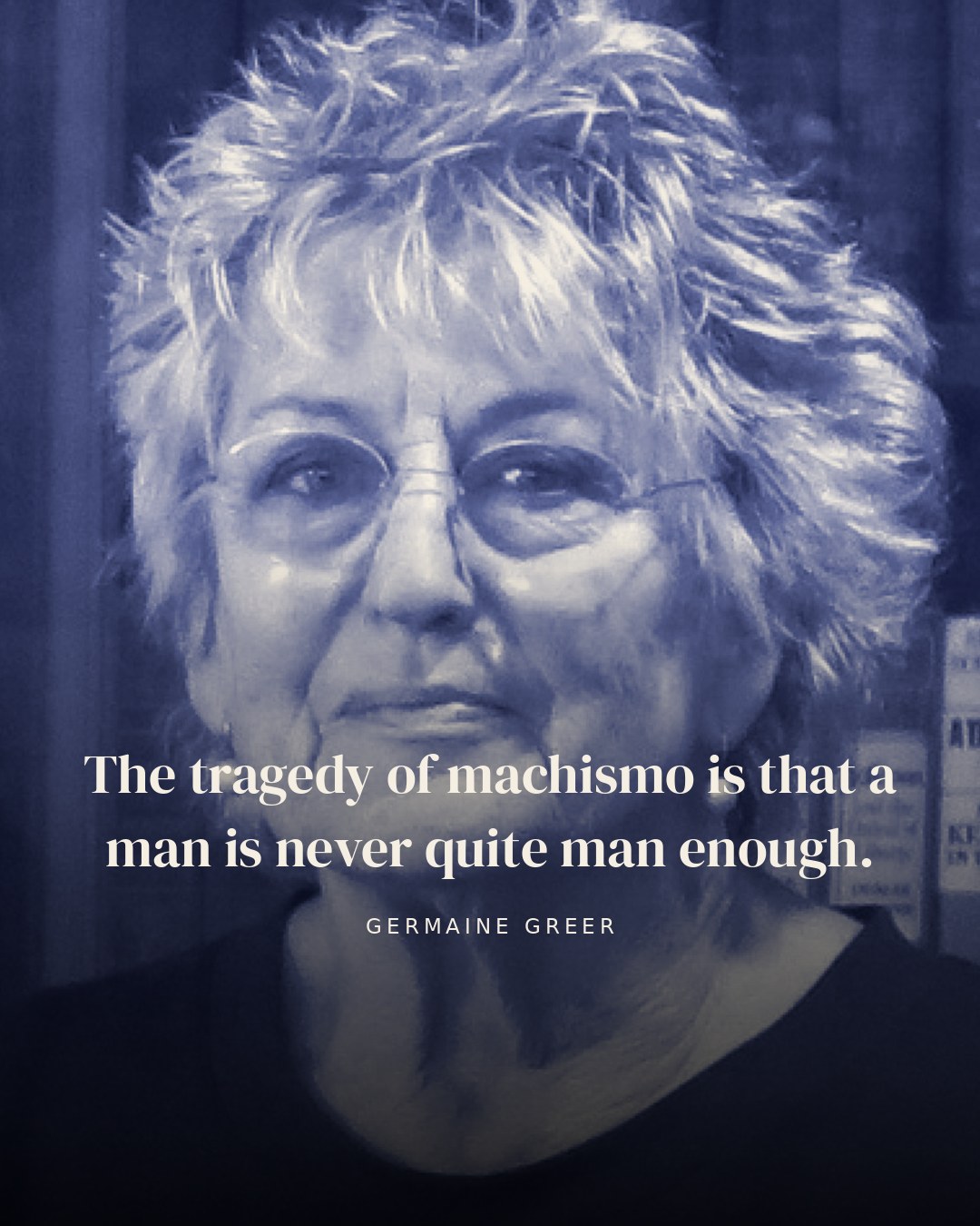 The tragedy of machismo is that a man is never quite man enough. — Germaine Greer