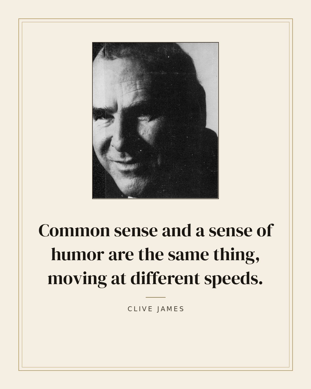 Common sense and a sense of humor are the same thing, moving at different speeds. — Clive James