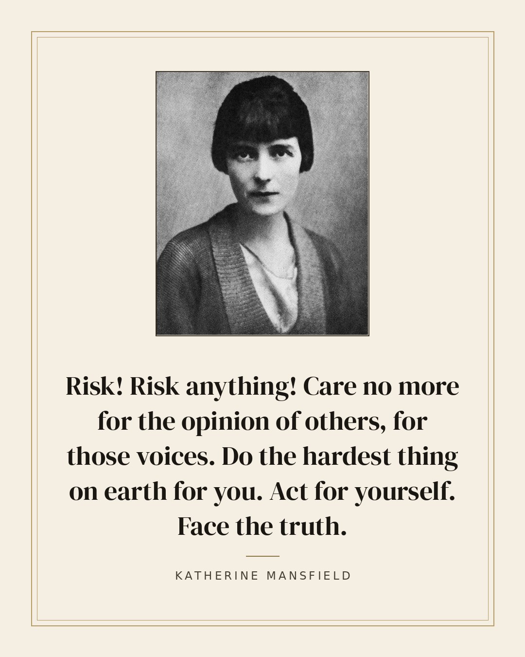 Risk! Risk anything! Care no more for the opinion of others, for those voices. Do the hardest thing on earth for you. Act for yourself. Face the truth. — Katherine Mansfield