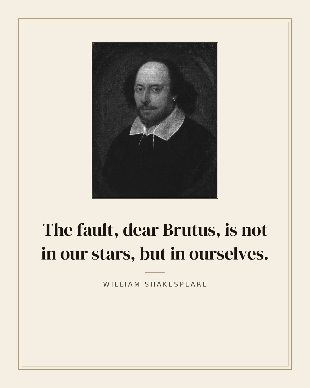The fault, dear Brutus, is not in our stars, but in ourselves. — William Shakespeare