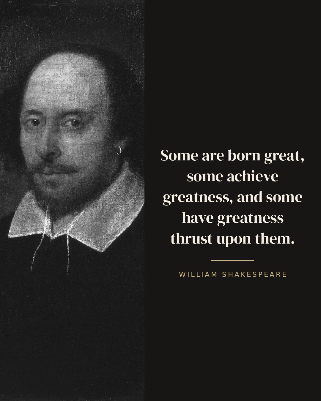 Some are born great, some achieve greatness, and some have greatness thrust upon them. — William Shakespeare
