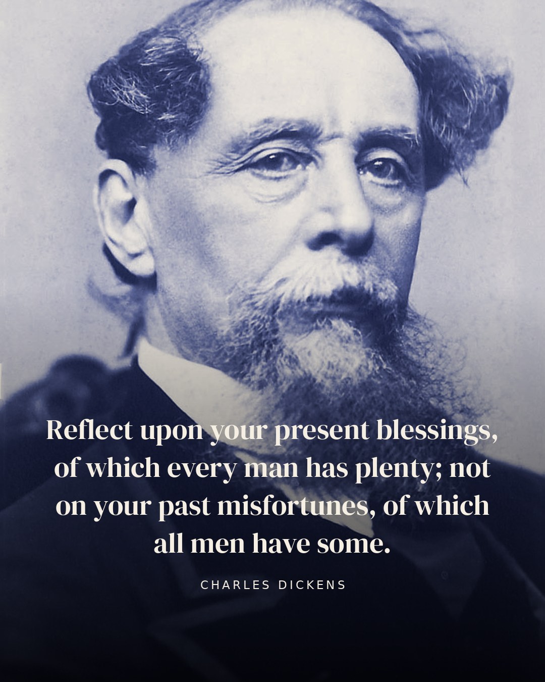 Reflect upon your present blessings, of which every man has plenty; not on your past misfortunes, of which all men have some. — Charles Dickens