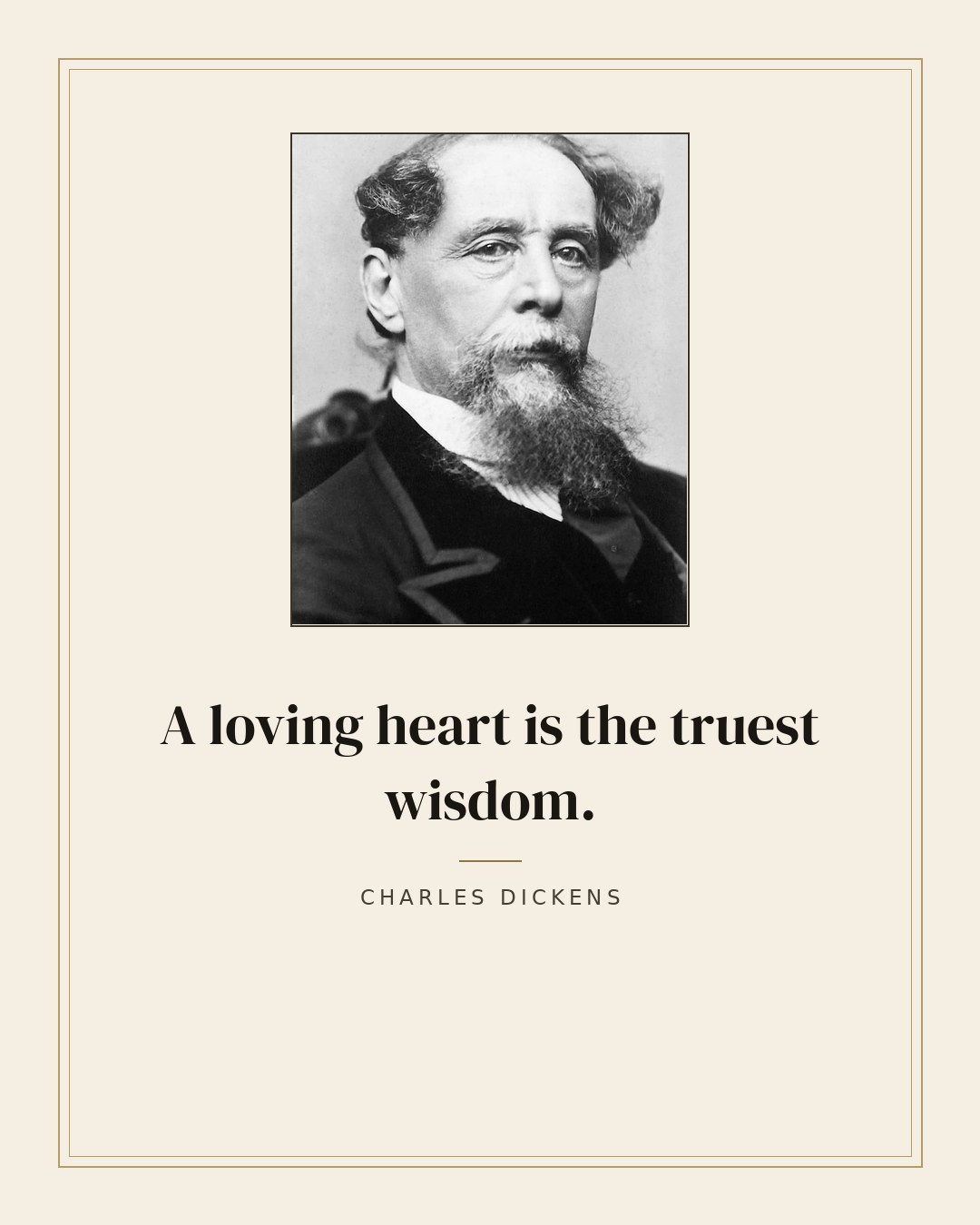 A loving heart is the truest wisdom. — Charles Dickens
