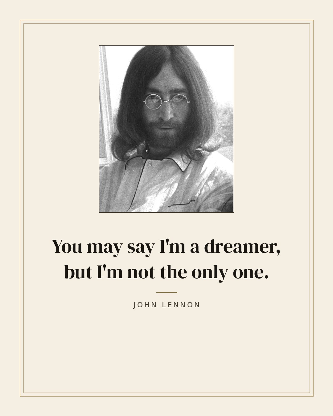You may say I'm a dreamer, but I'm not the only one. — John Lennon