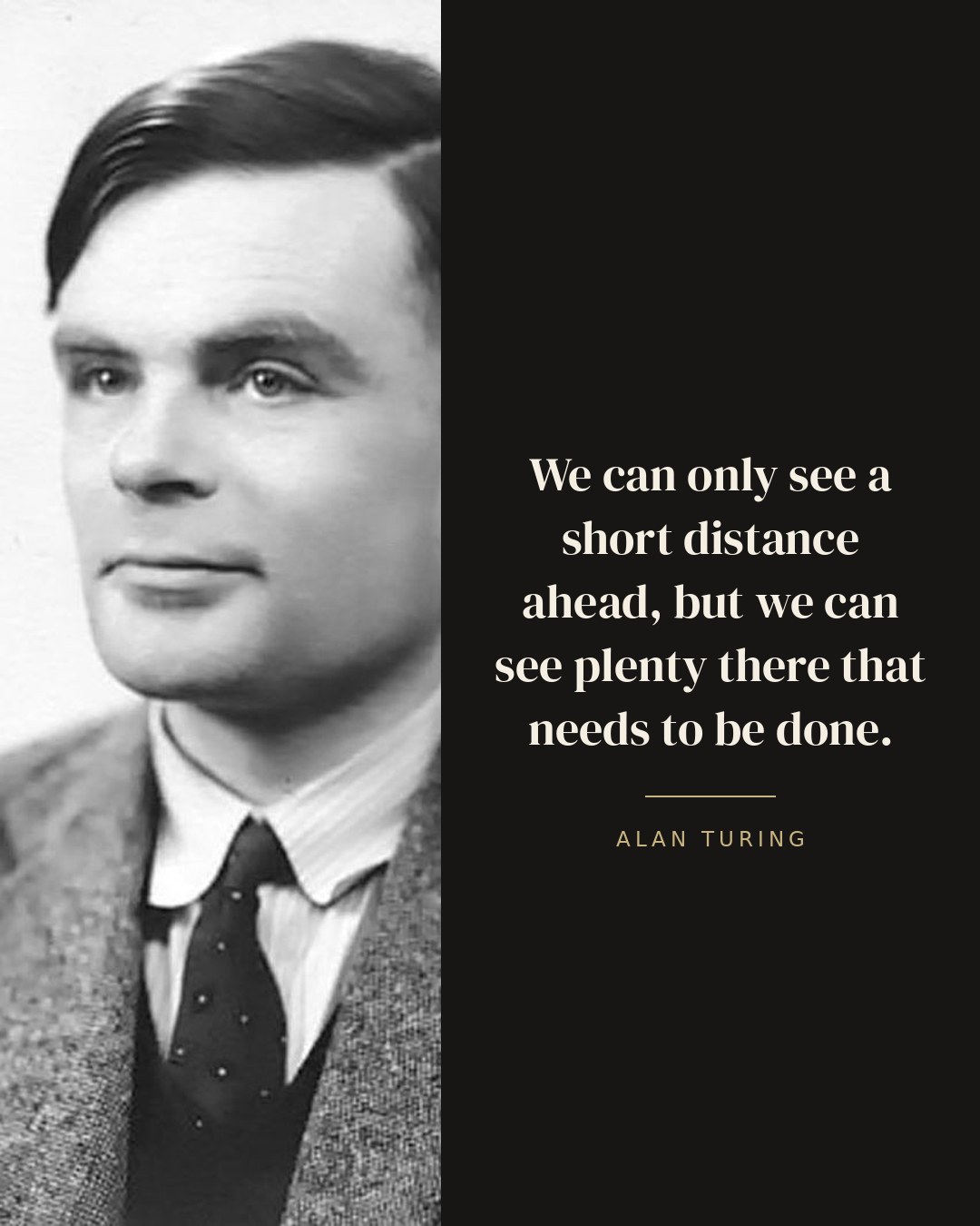 We can only see a short distance ahead, but we can see plenty there that needs to be done. — Alan Turing