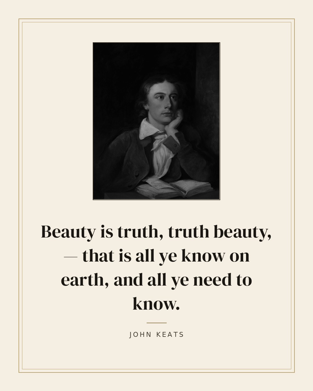Beauty is truth, truth beauty, — that is all ye know on earth, and all ye need to know. — John Keats