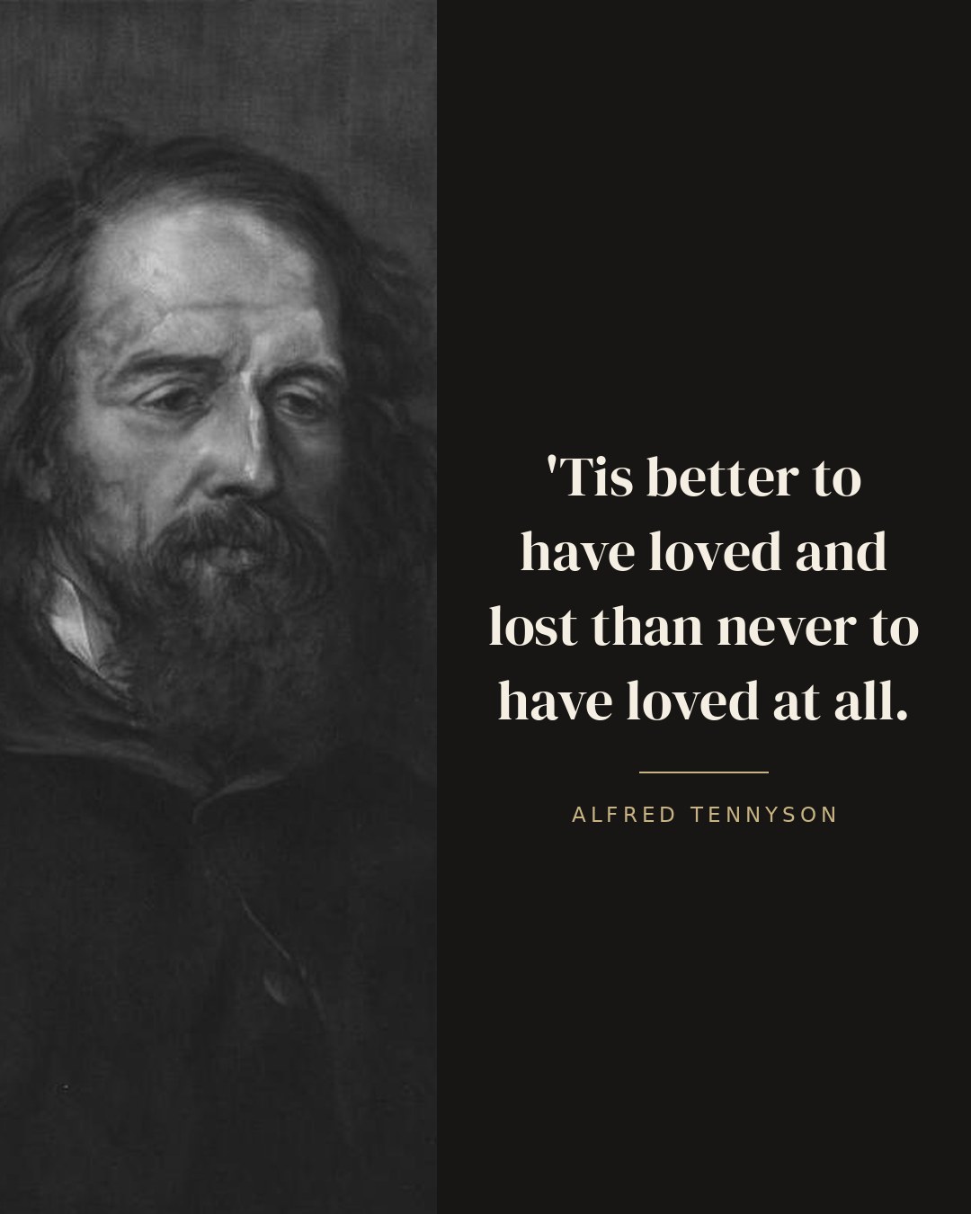 'Tis better to have loved and lost than never to have loved at all. — Alfred Tennyson