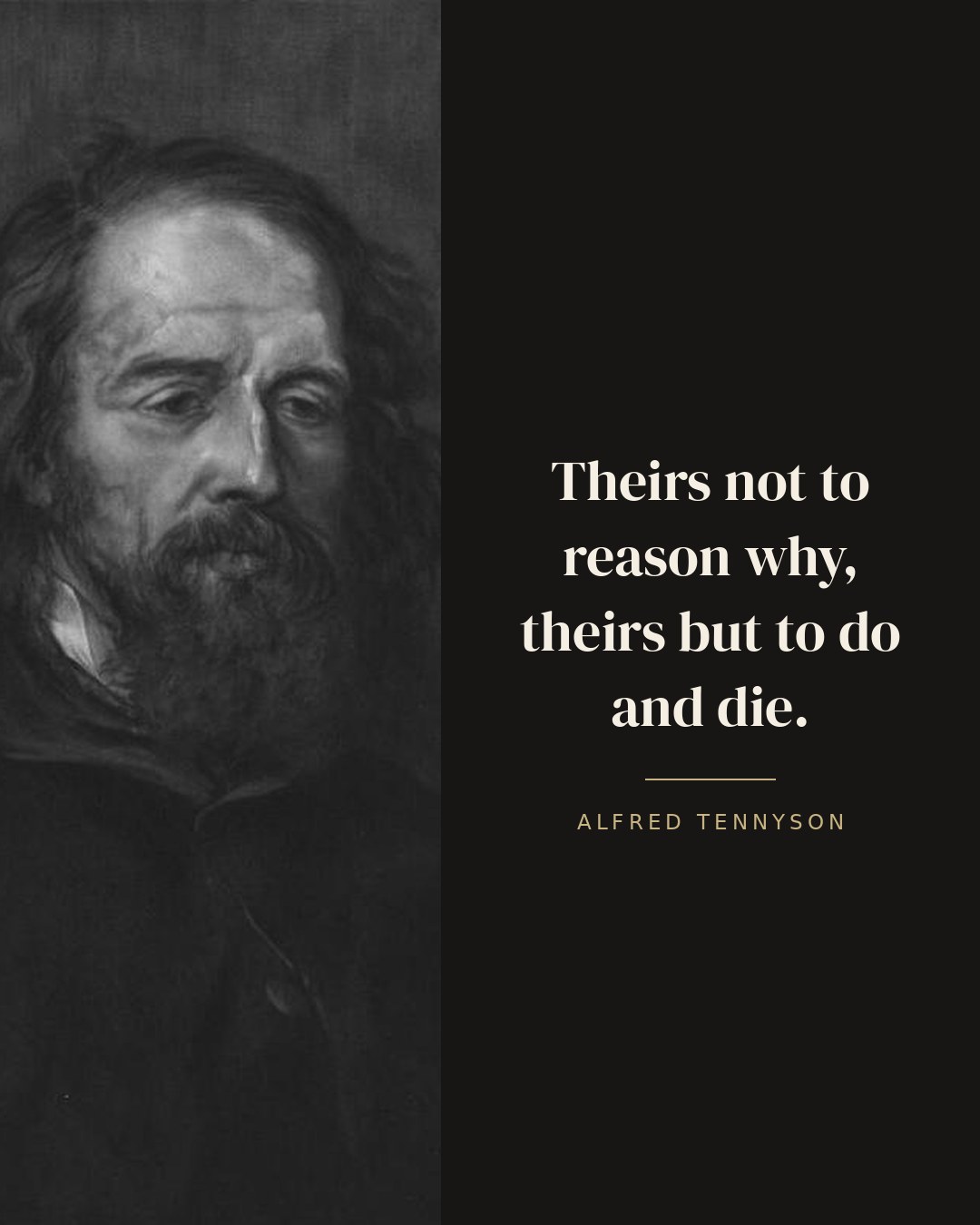 Theirs not to reason why, theirs but to do and die. — Alfred Tennyson