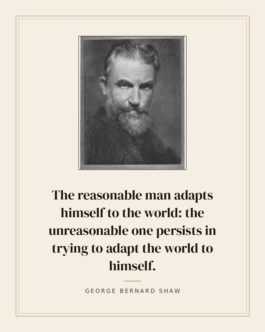 The reasonable man adapts himself to the world: the unreasonable one persists in trying to adapt the world to himself. — George Bernard Shaw