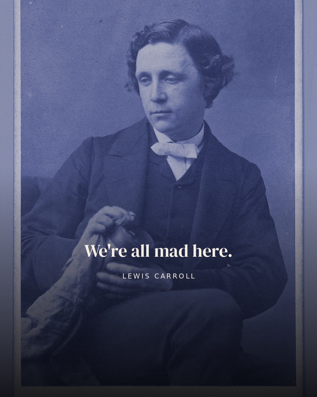 We're all mad here. — Lewis Carroll