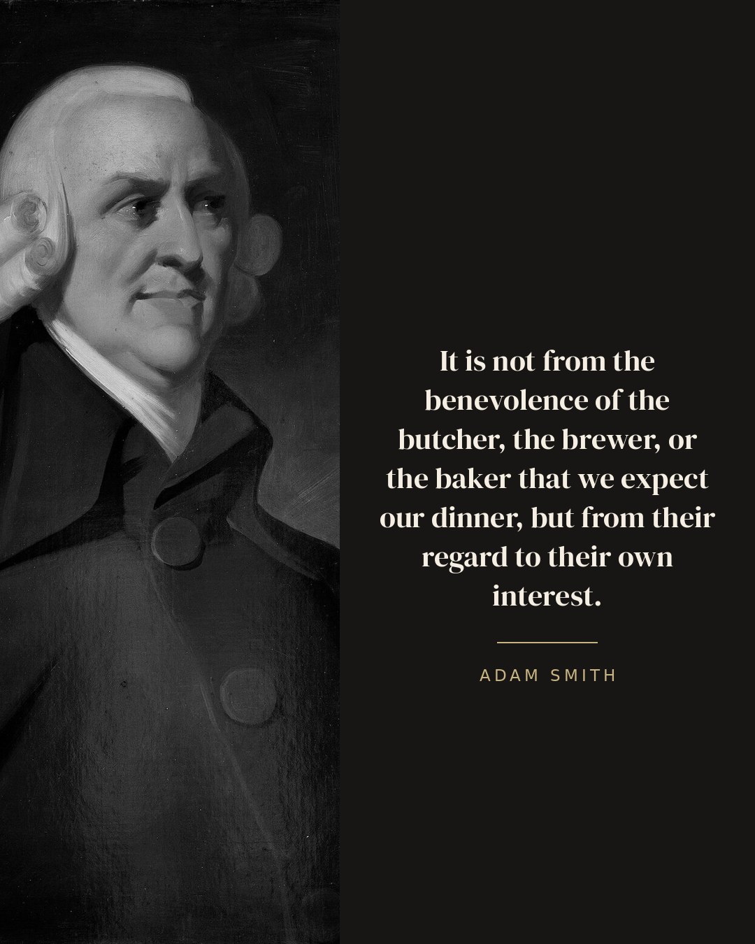 It is not from the benevolence of the butcher, the brewer, or the baker that we expect our dinner, but from their regard to their own interest. — Adam Smith