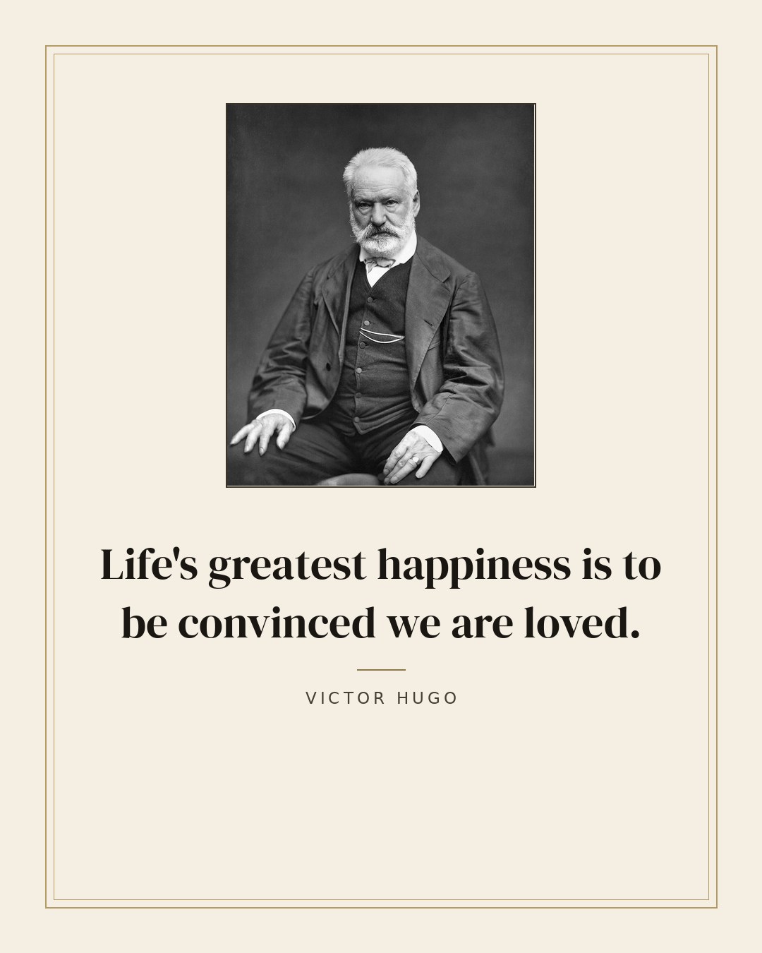 Life's greatest happiness is to be convinced we are loved. — Victor Hugo