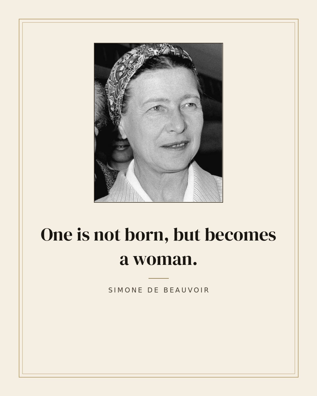 One is not born, but becomes a woman. — Simone de Beauvoir
