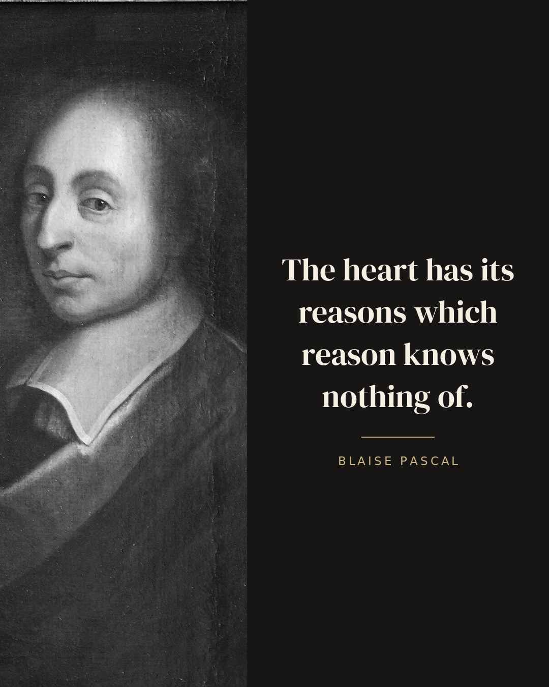 The heart has its reasons which reason knows nothing of. — Blaise Pascal