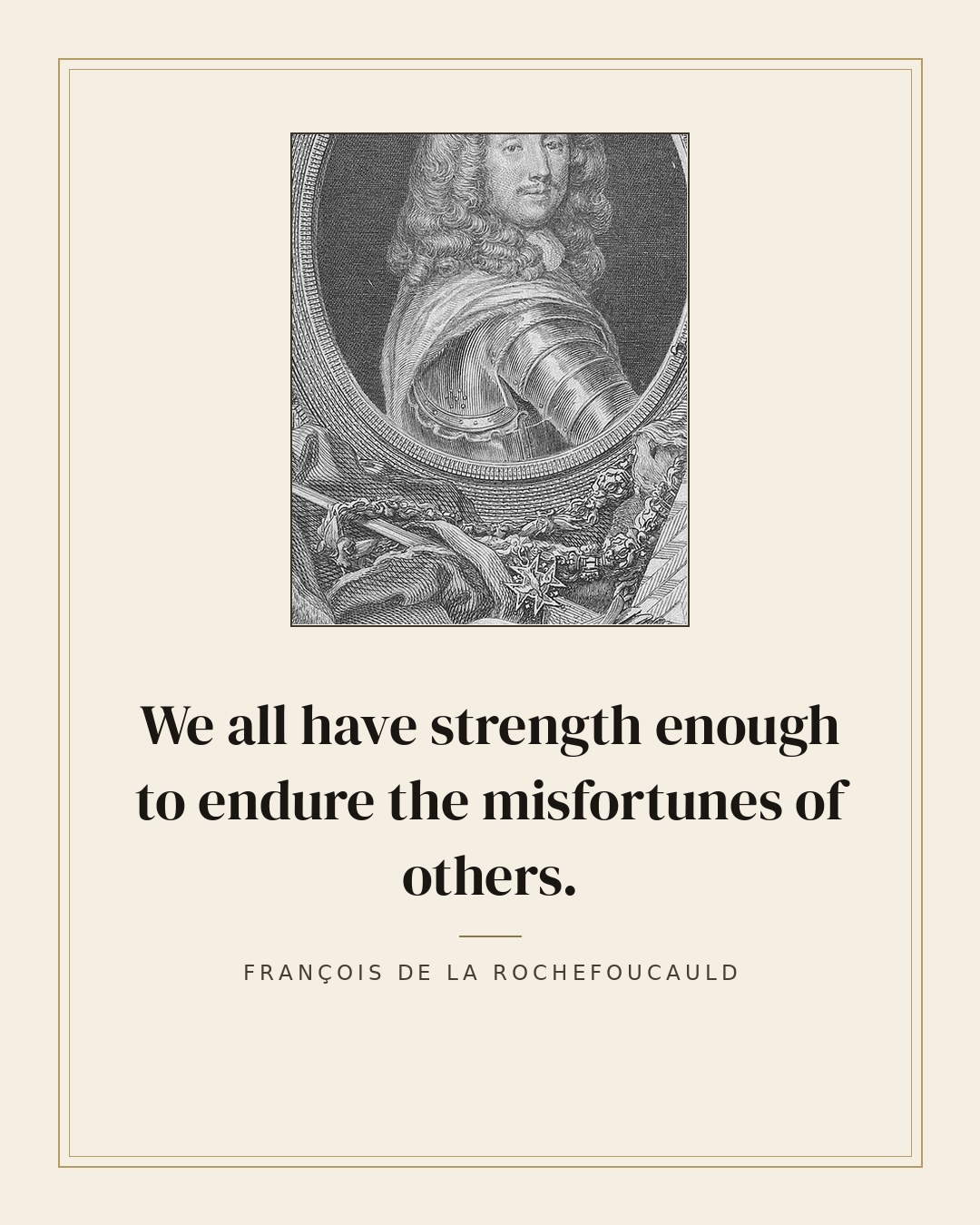 We all have strength enough to endure the misfortunes of others. — François de La Rochefoucauld