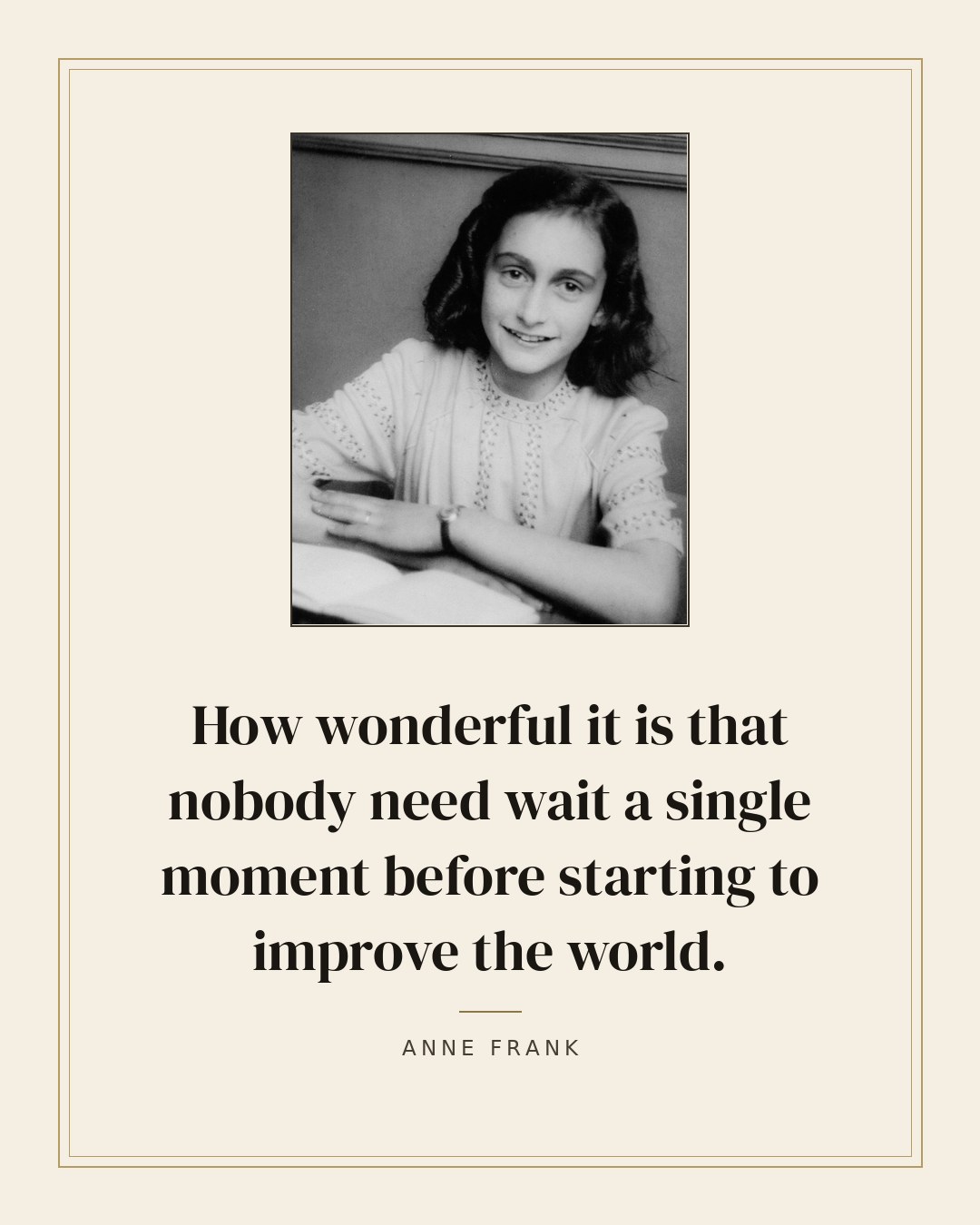 How wonderful it is that nobody need wait a single moment before starting to improve the world. — Anne Frank