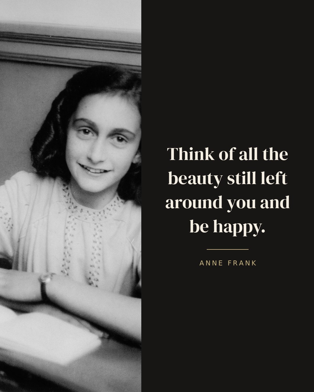 Think of all the beauty still left around you and be happy. — Anne Frank