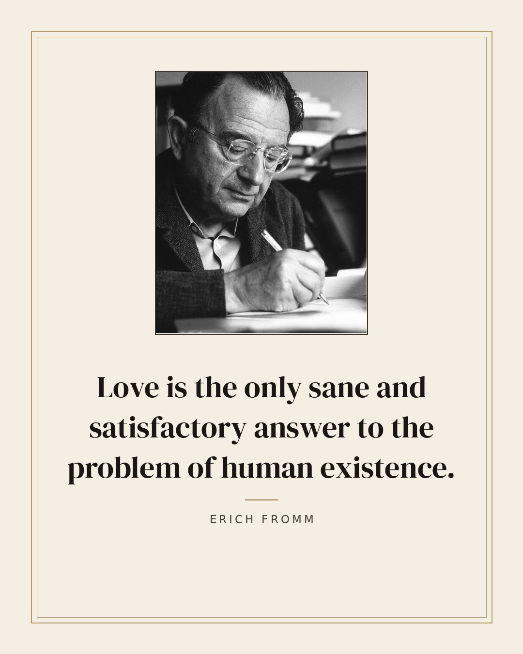 Love is the only sane and satisfactory answer to the problem of human existence. — Erich Fromm