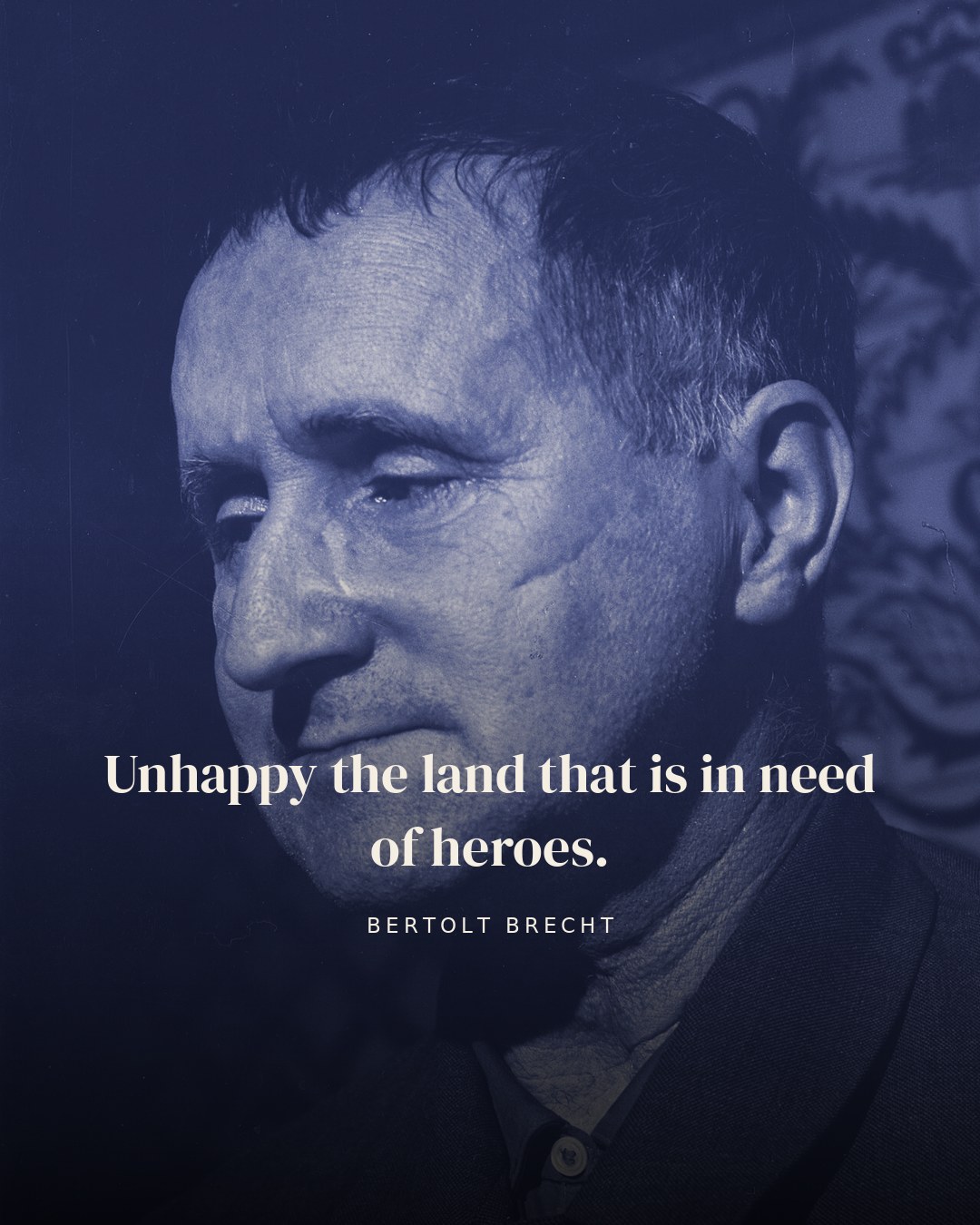 Unhappy the land that is in need of heroes. — Bertolt Brecht