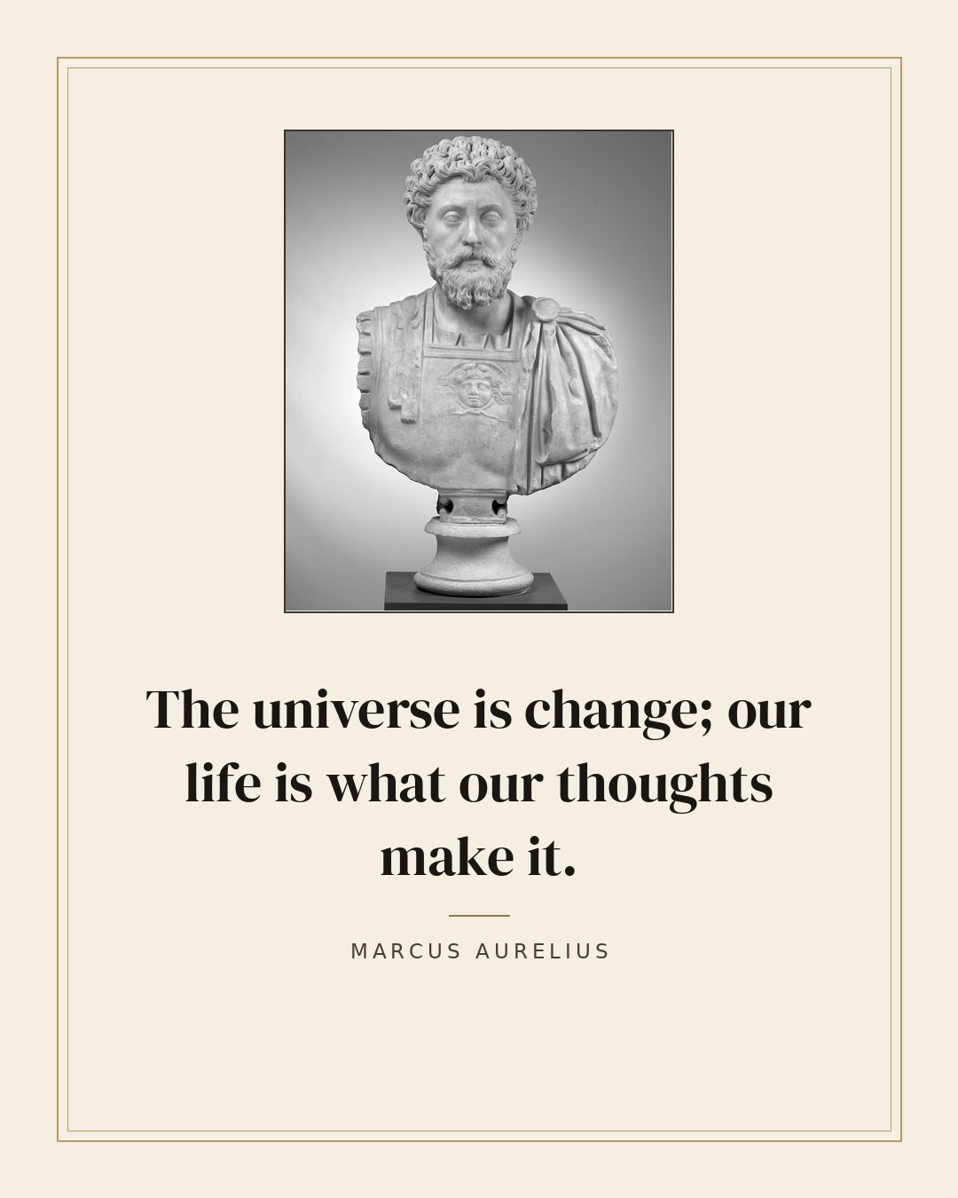 The universe is change; our life is what our thoughts make it. — Marcus Aurelius