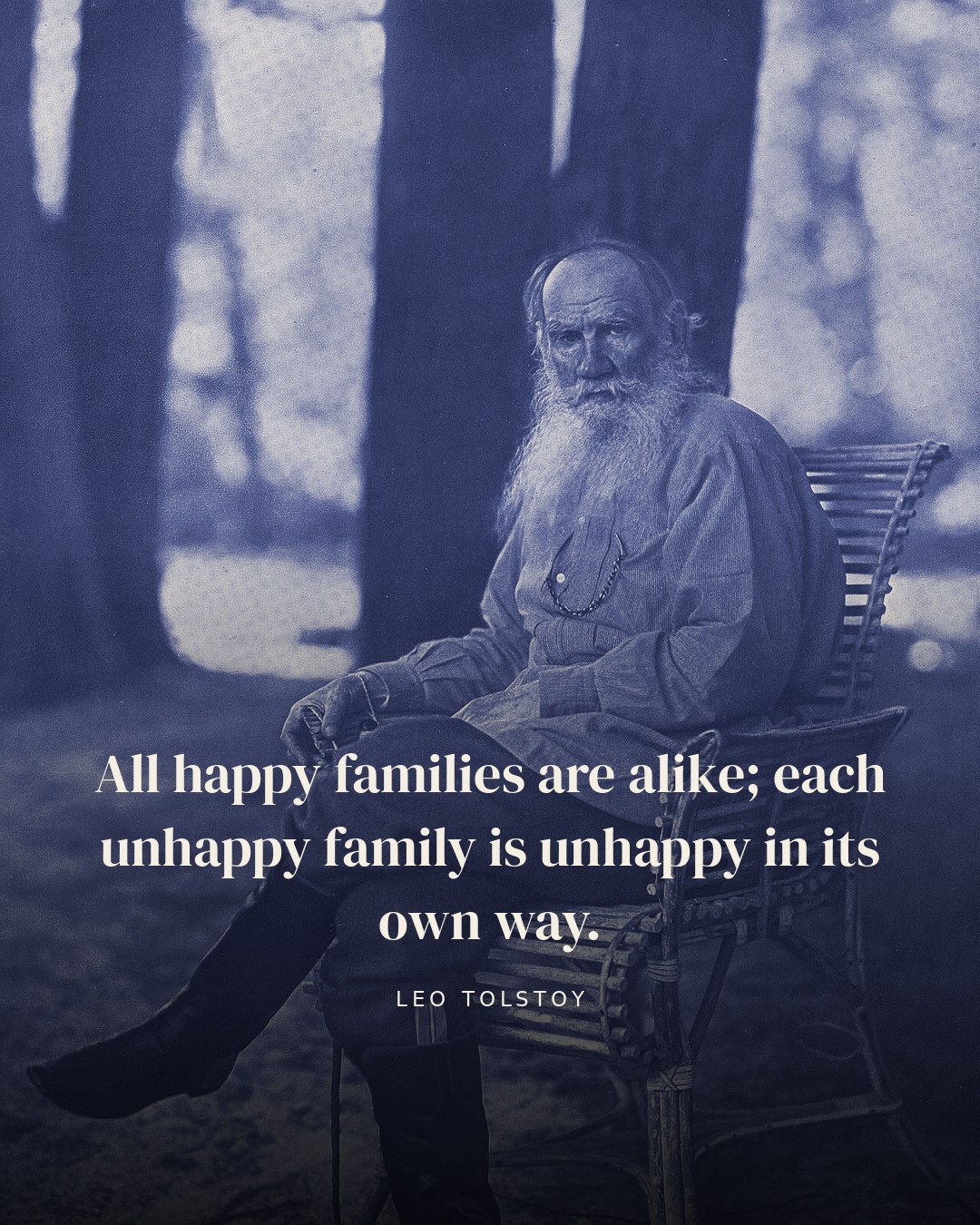 All happy families are alike; each unhappy family is unhappy in its own way. — Leo Tolstoy