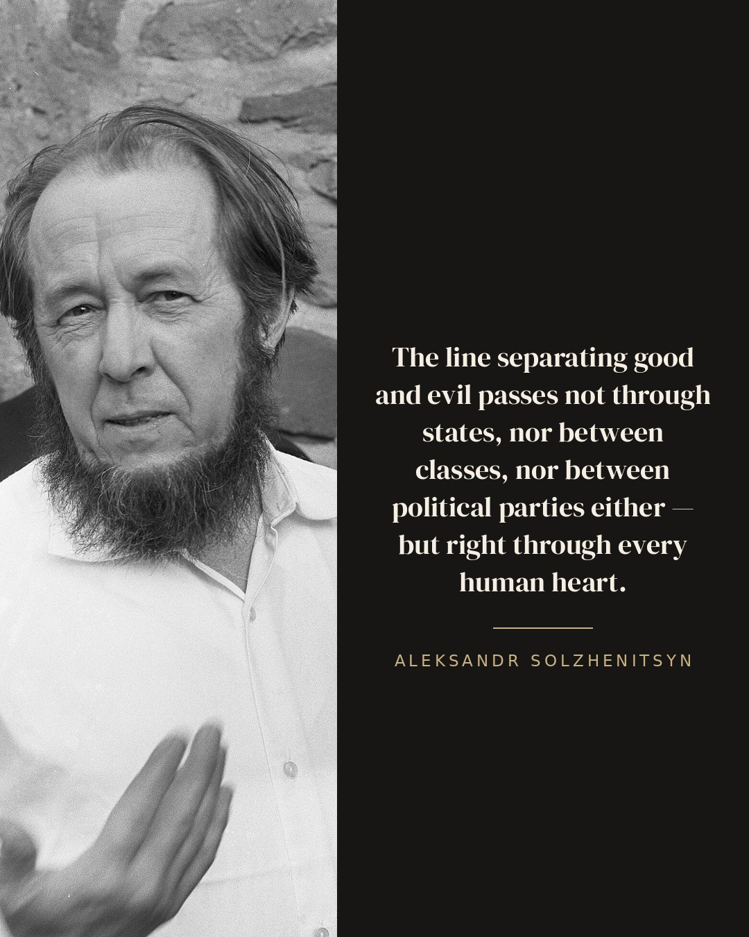 The line separating good and evil passes not through states, nor between classes, nor between political parties either — but right through every human heart. — Aleksandr Solzhenitsyn