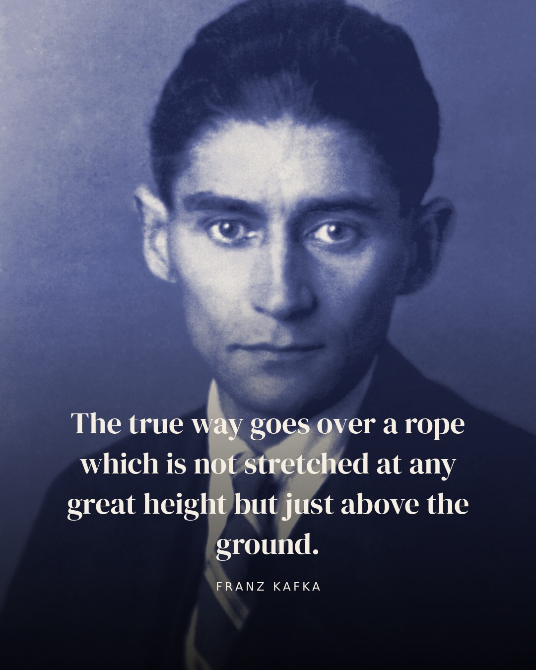 The true way goes over a rope which is not stretched at any great height but just above the ground. — Franz Kafka