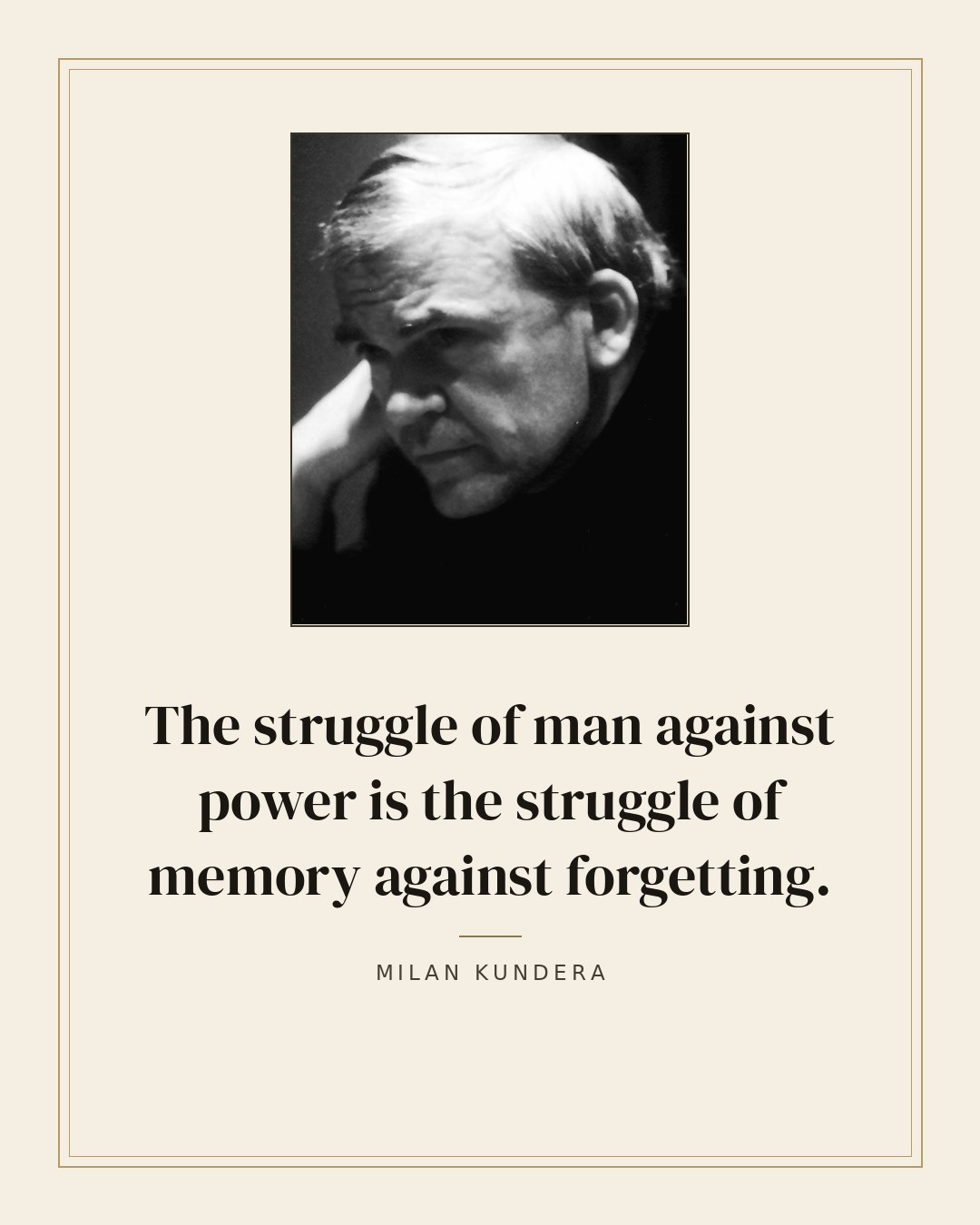 The struggle of man against power is the struggle of memory against forgetting. — Milan Kundera