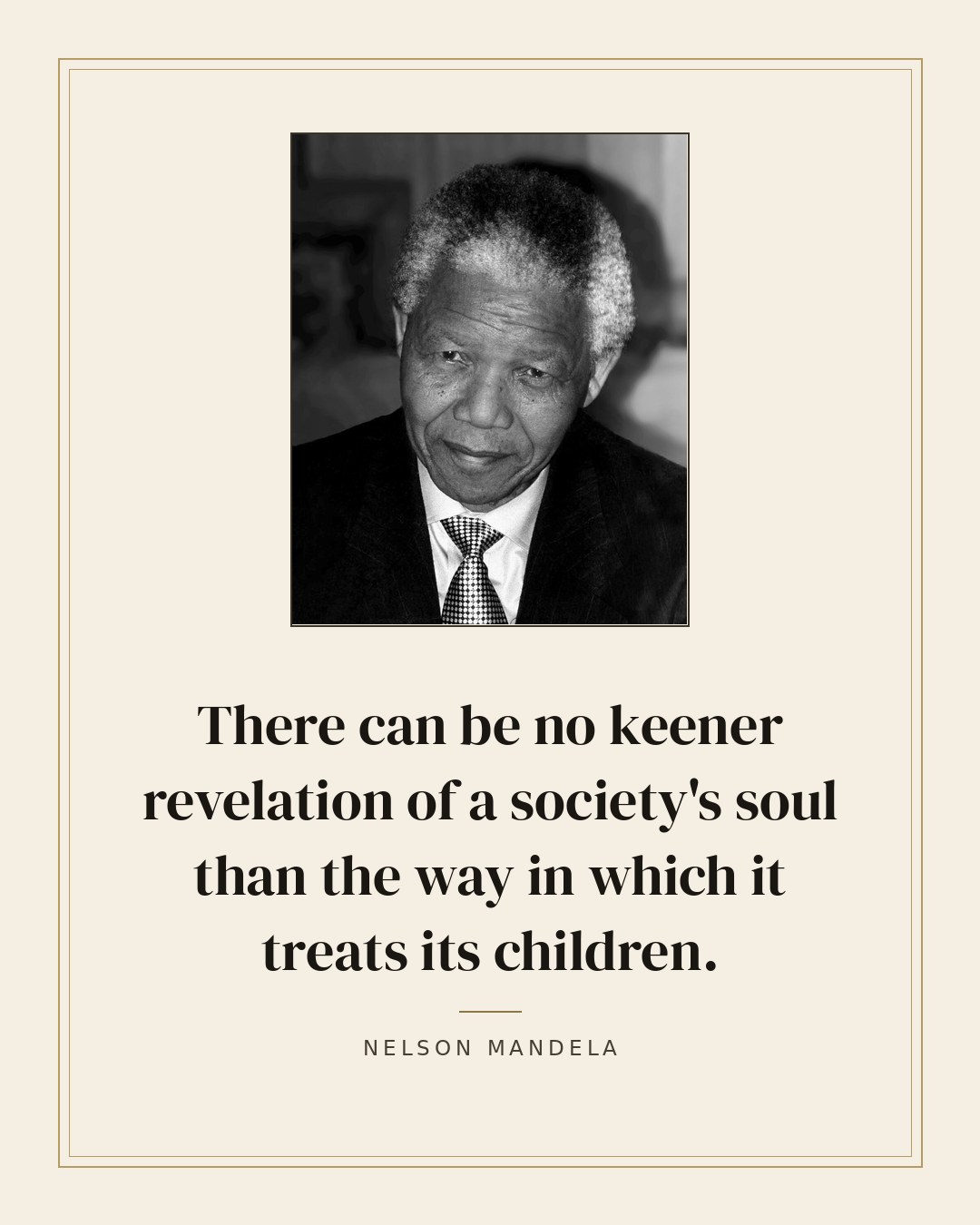 There can be no keener revelation of a society's soul than the way in which it treats its children. — Nelson Mandela